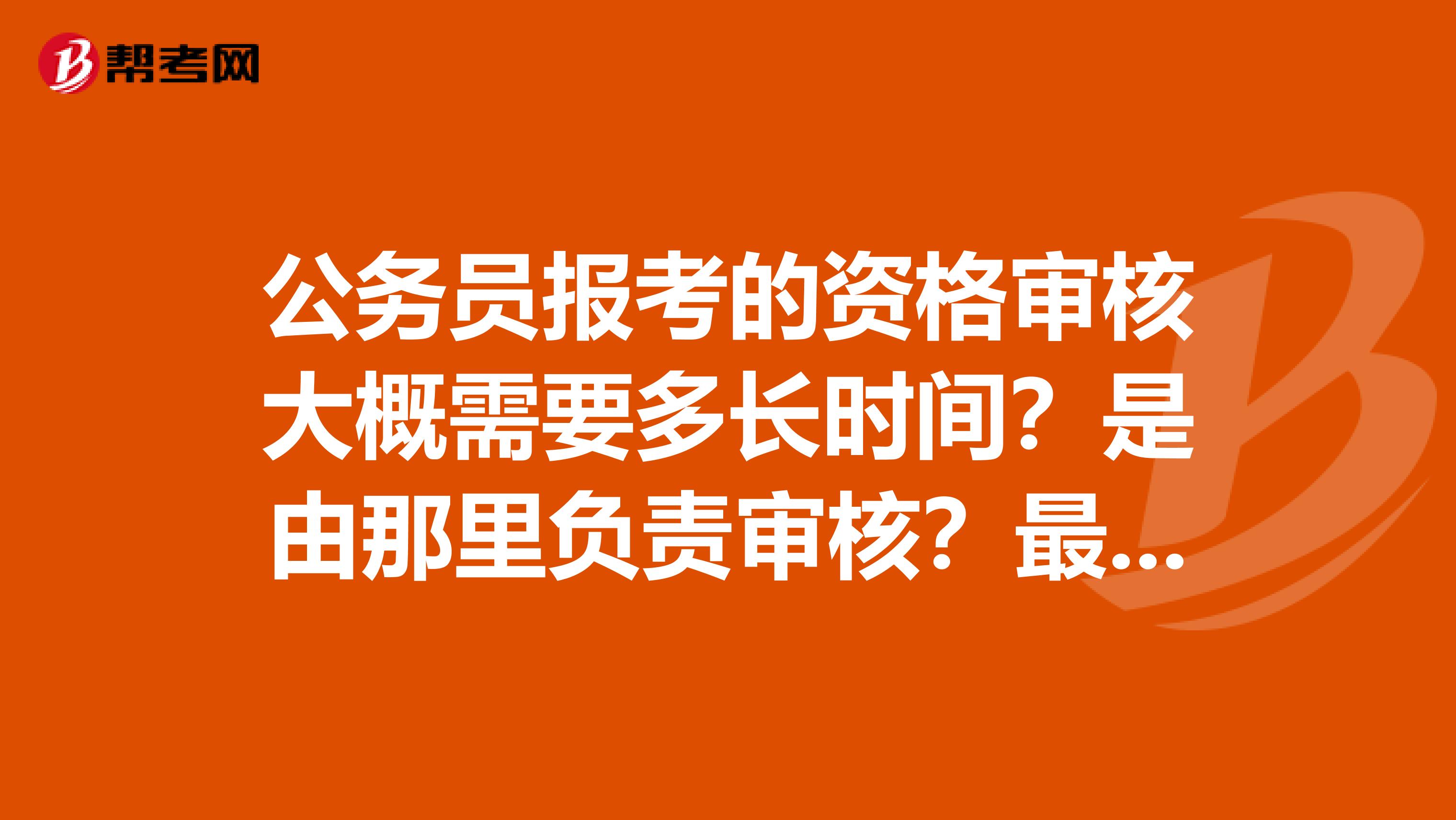 公务员报考的资格审核大概需要多长时间？是由那里负责审核？最慢需要多长时间？