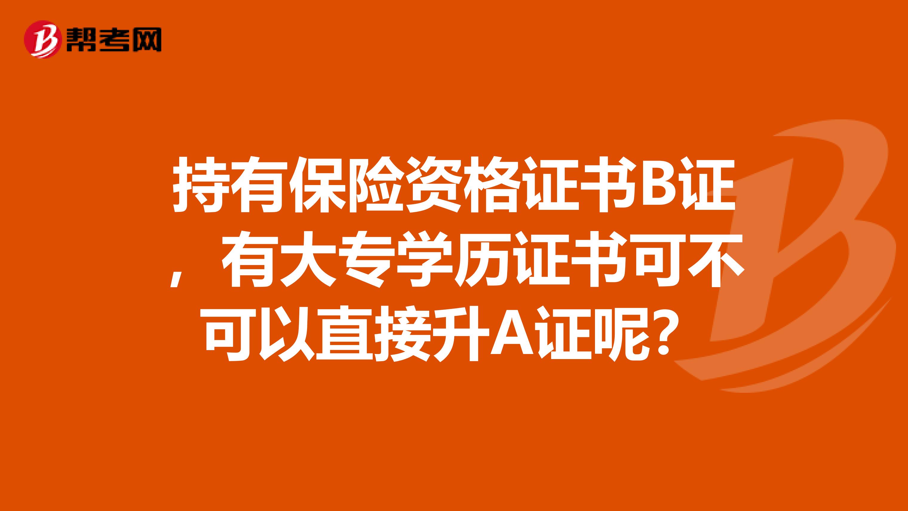 持有保险资格证书B证，有大专学历证书可不可以直接升A证呢？