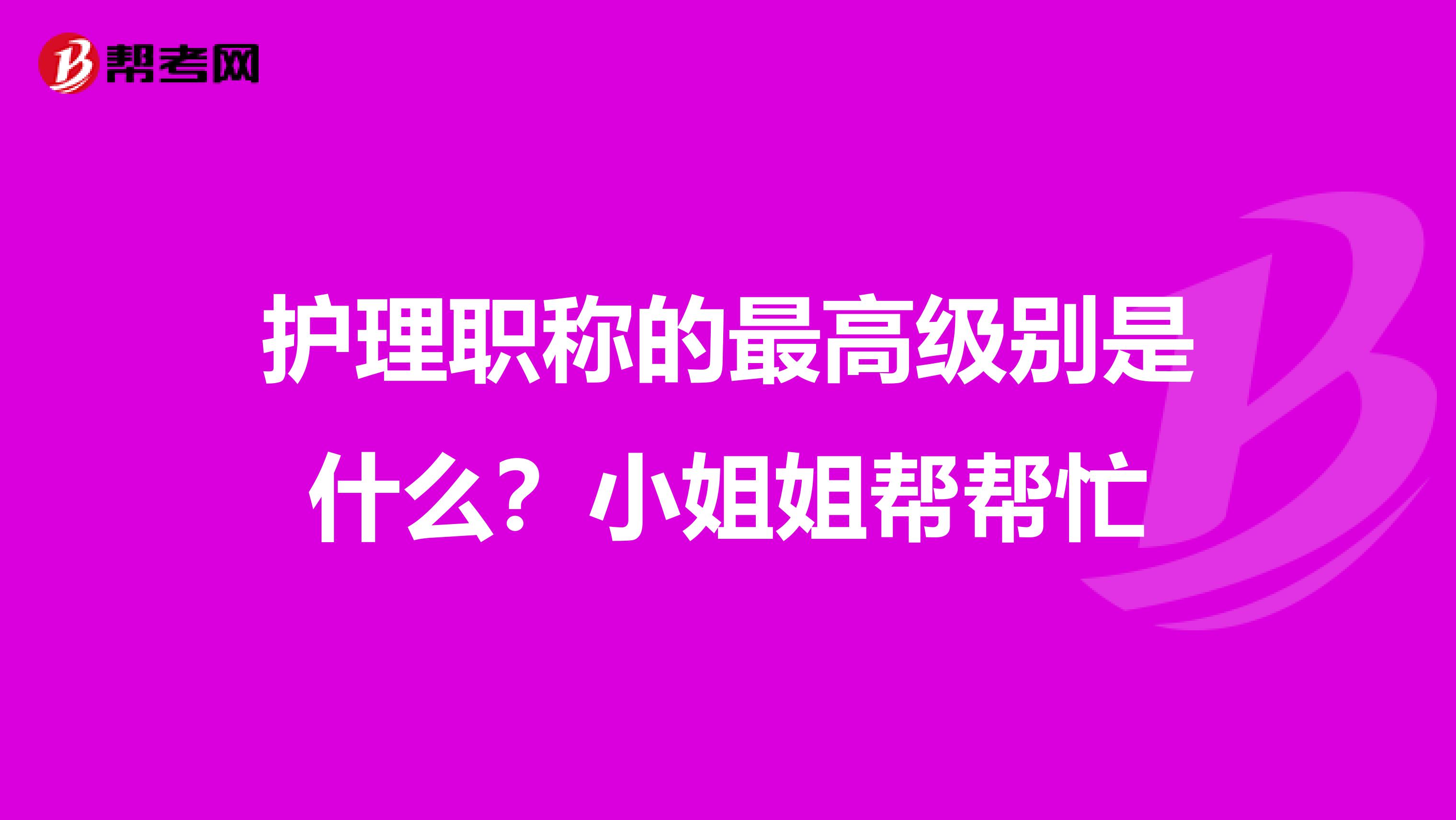 护理职称的最高级别是什么?小姐姐帮帮忙