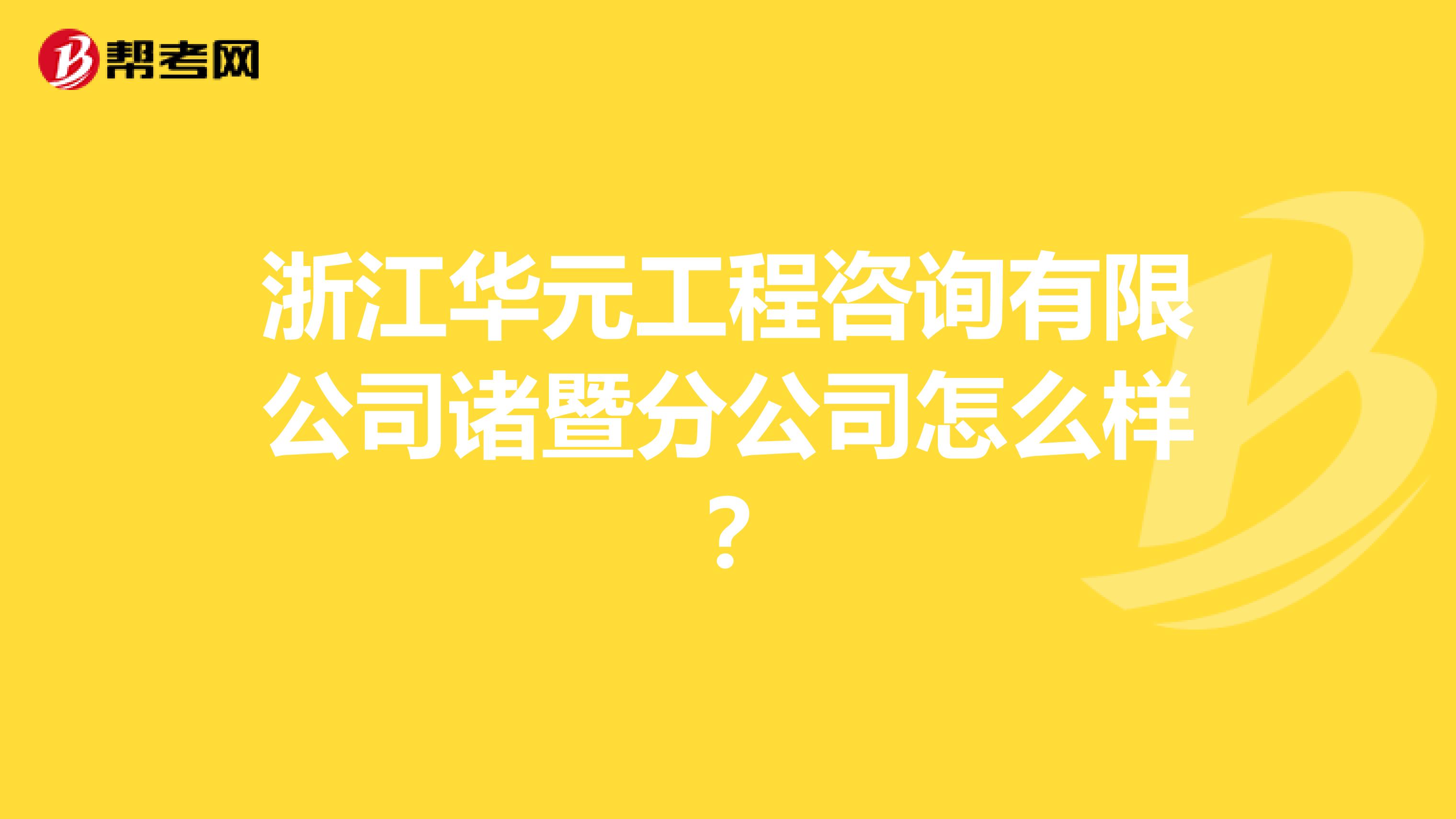 浙江华元工程咨询有限公司诸暨分公司怎么样？