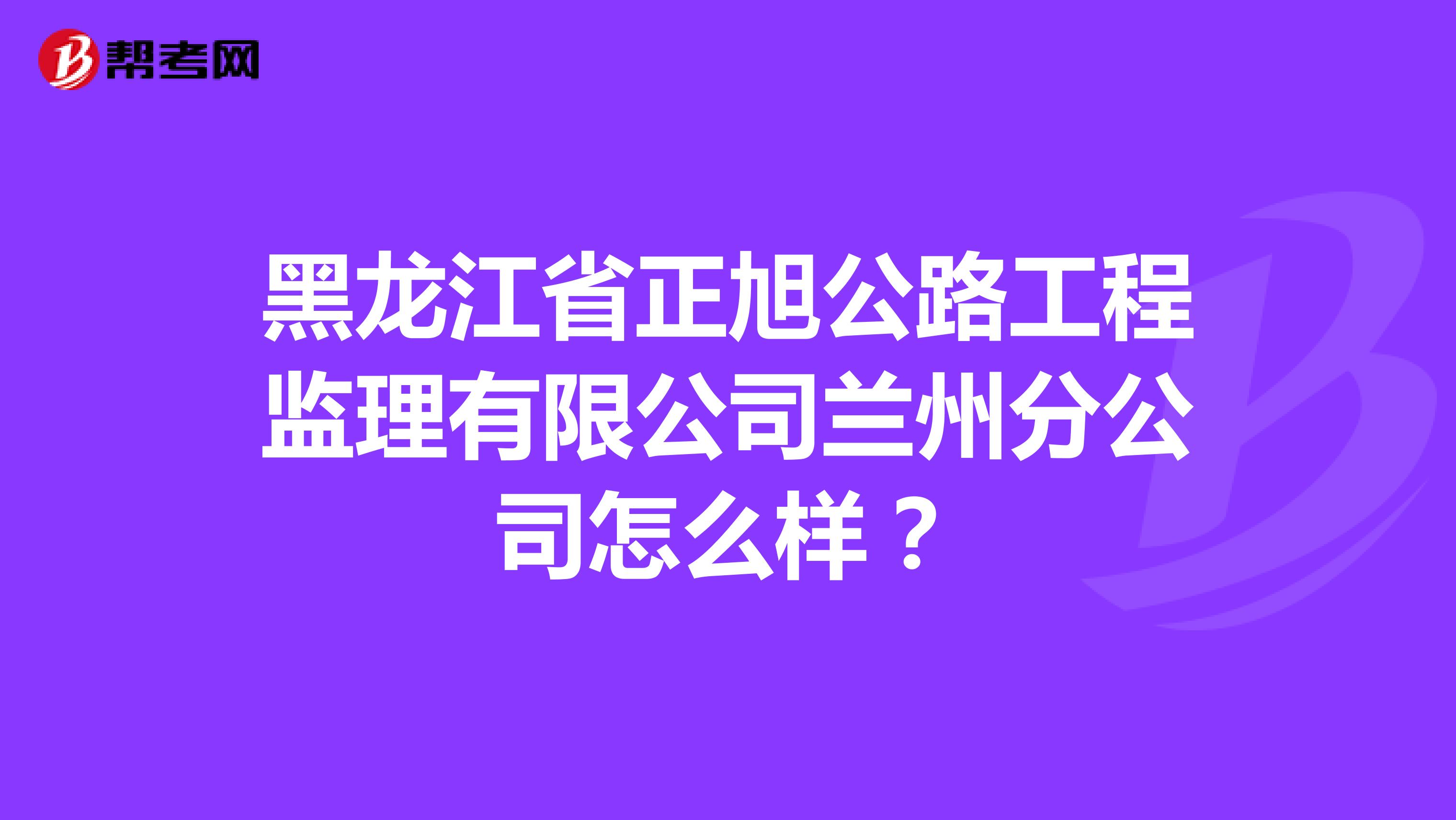 黑龙江省正旭公路工程监理有限公司兰州分公司怎么样？