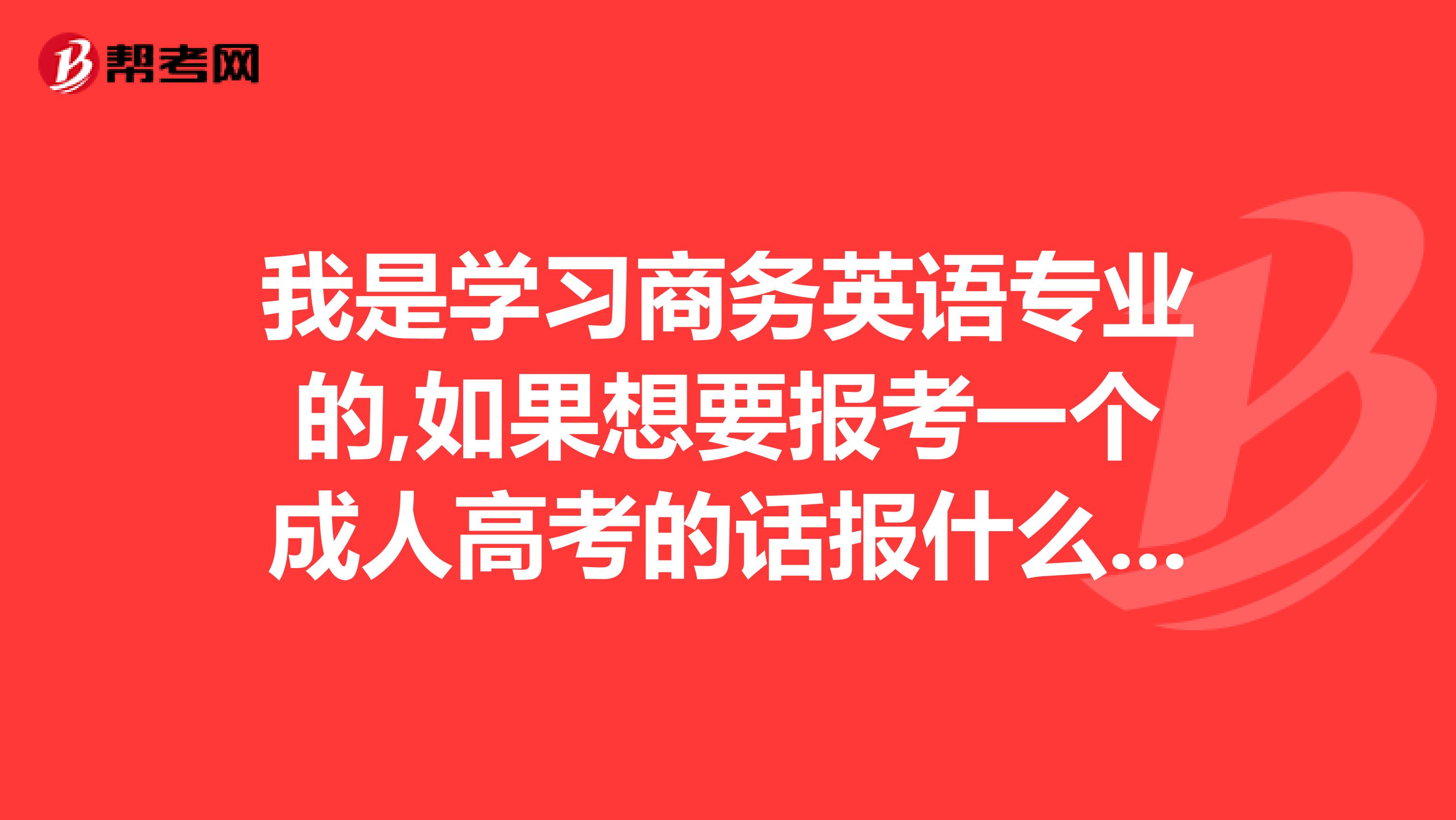 我是学习商务英语专业的,如果想要报考一个成人高考的话报什么专业比较好些