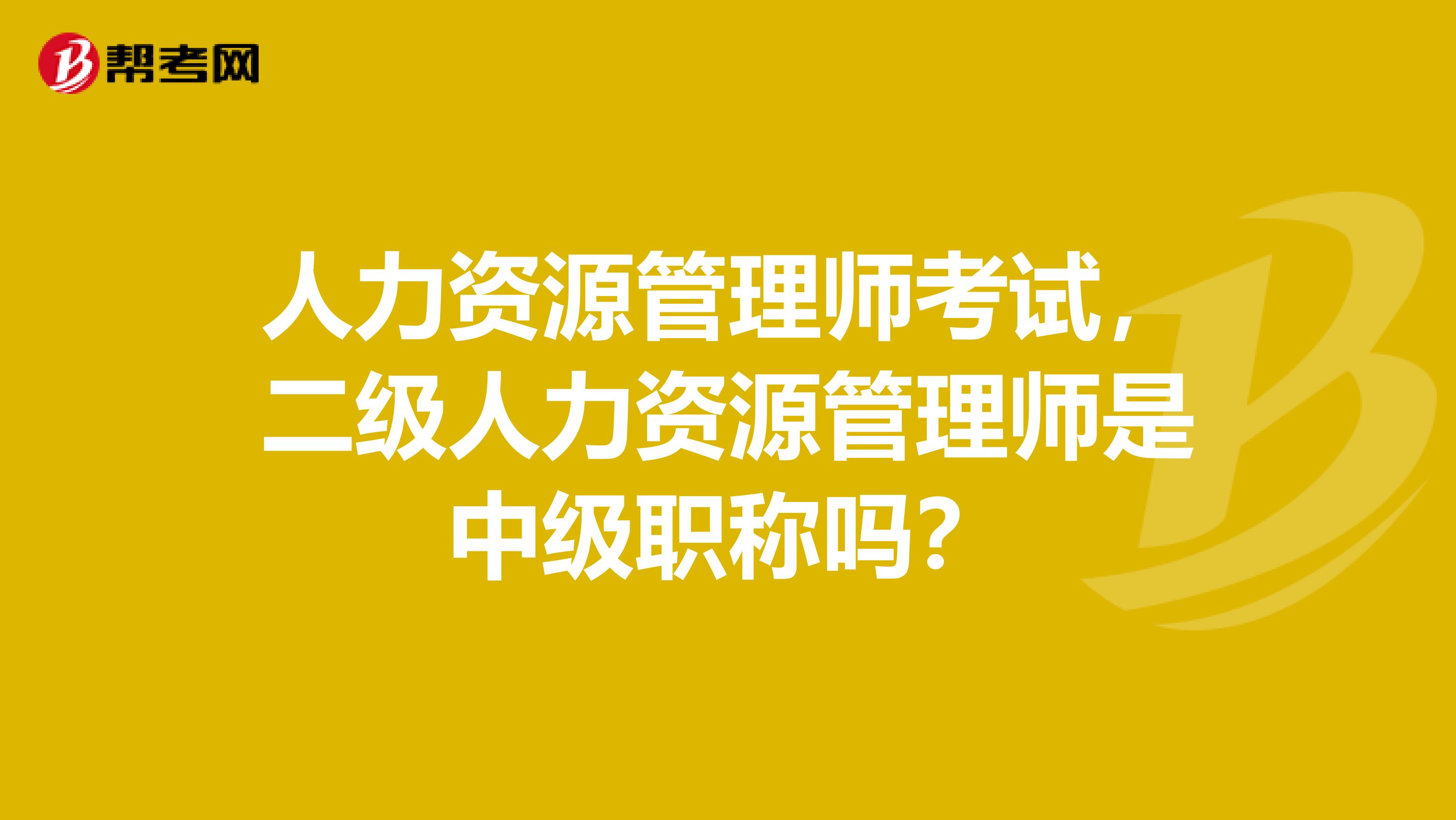 人力资源管理师考试,二级人力资源管理师是中级职称吗?