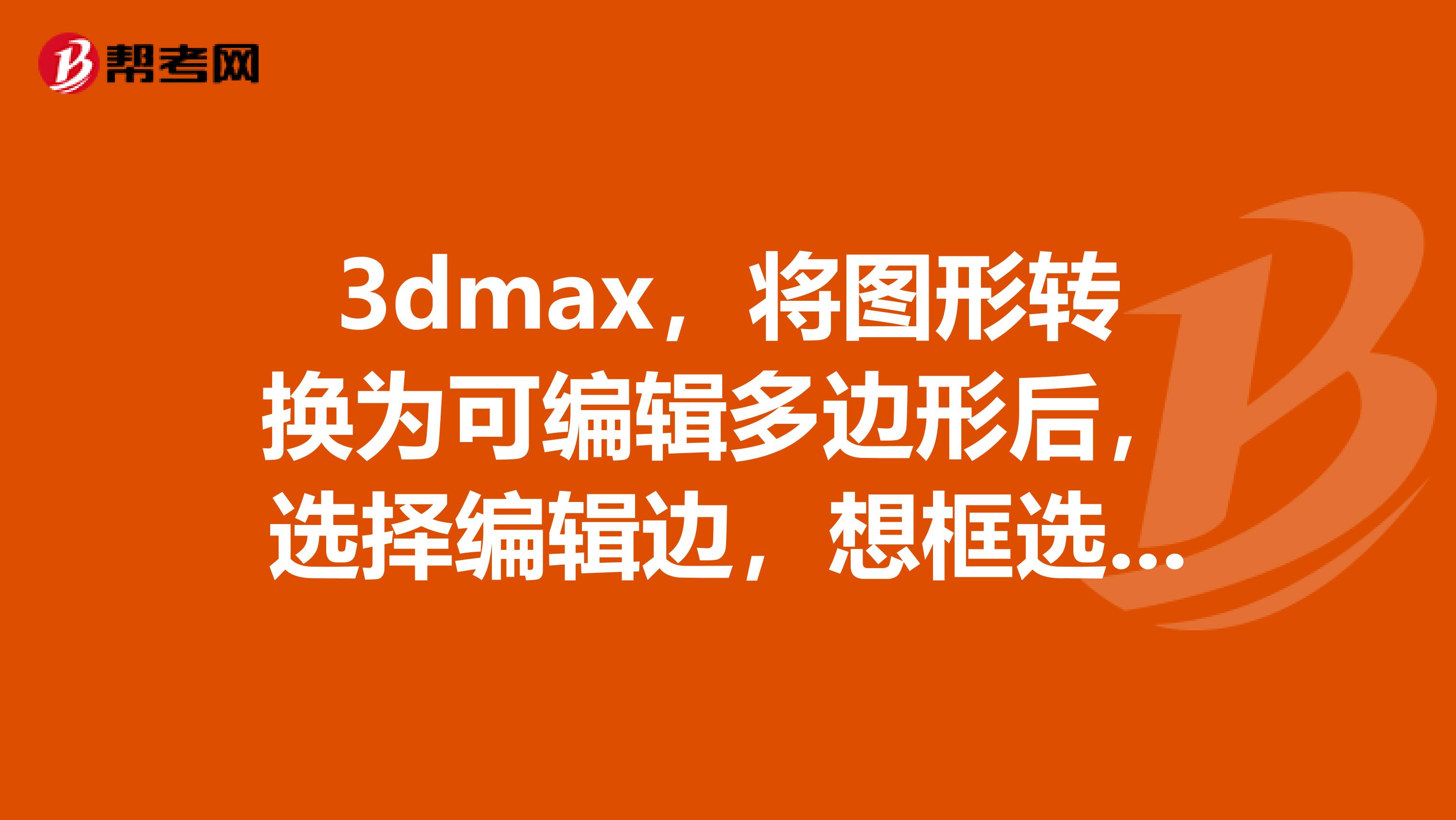 3dmax,将图形转换为可编辑多边形后,选择编辑边,想框选边,但只能框选竖着的边,如何框选横边?