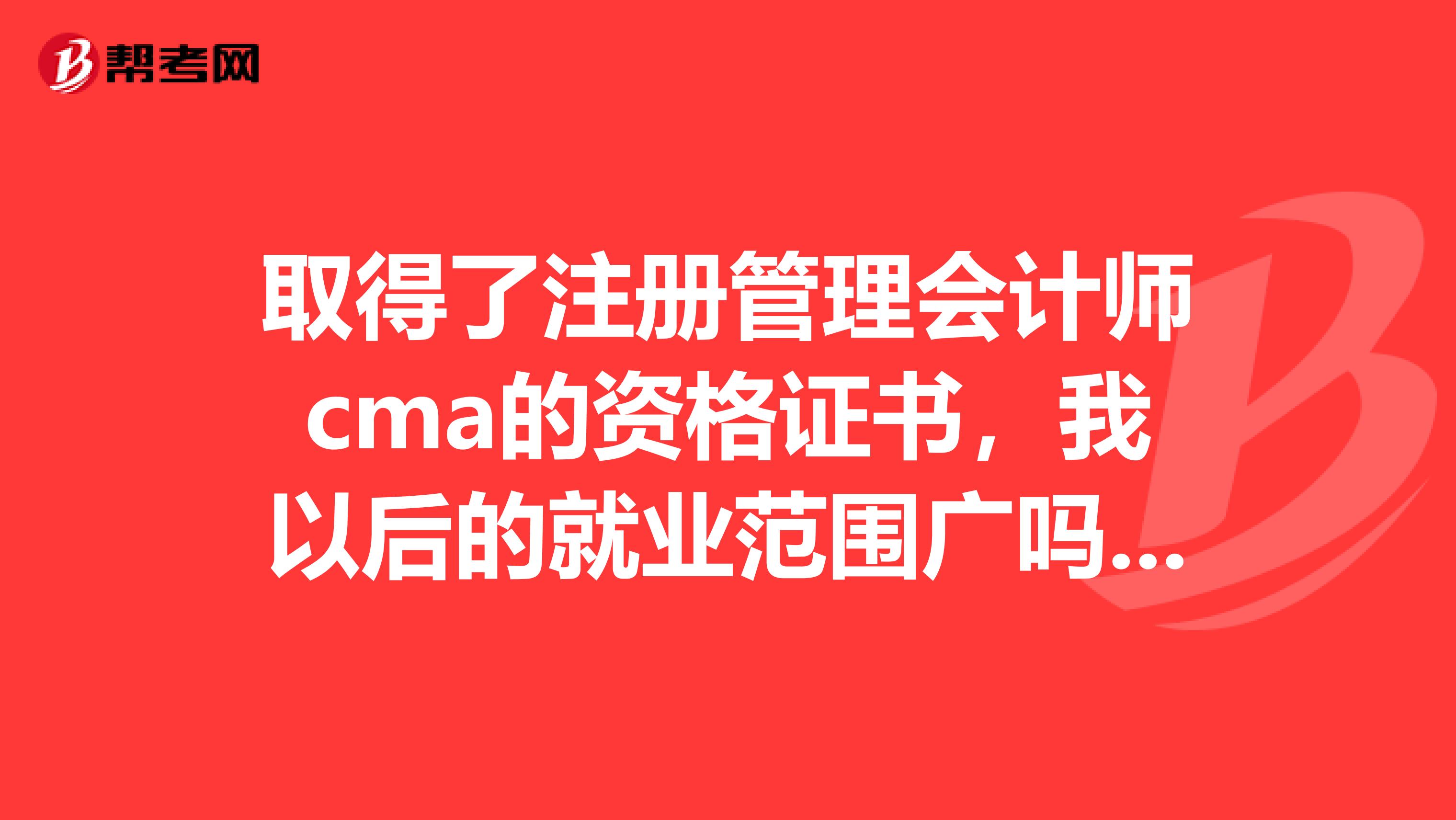 取得了注册管理会计师cma的资格证书，我以后的就业范围广吗？可以做什么？