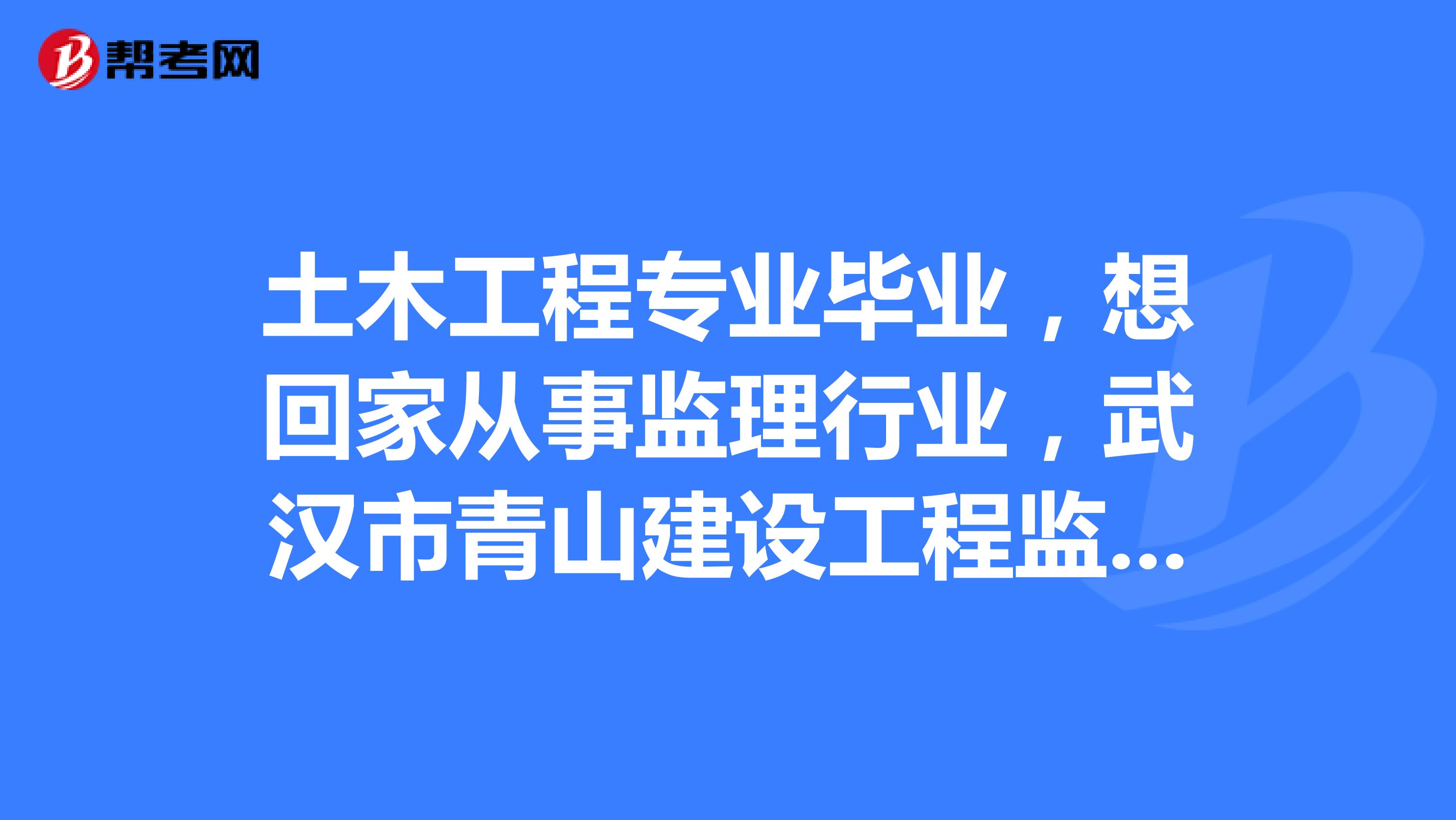 土木工程专业毕业,想回家从事监理行业,武汉市青山建设工程监理有限责任公司怎么样?