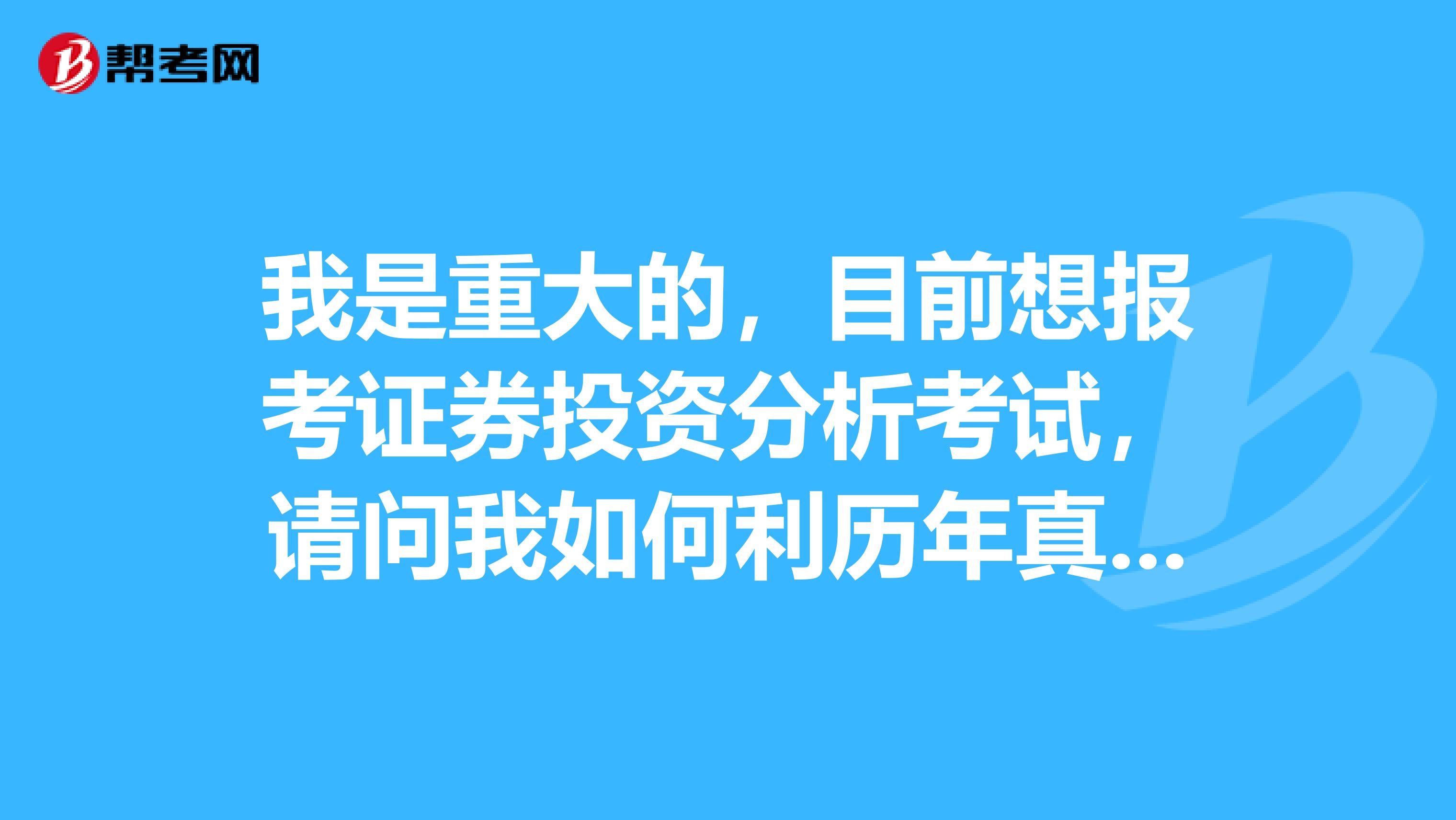 我是重大的，目前想报考证券投资分析考试，请问我如何利历年真题？
