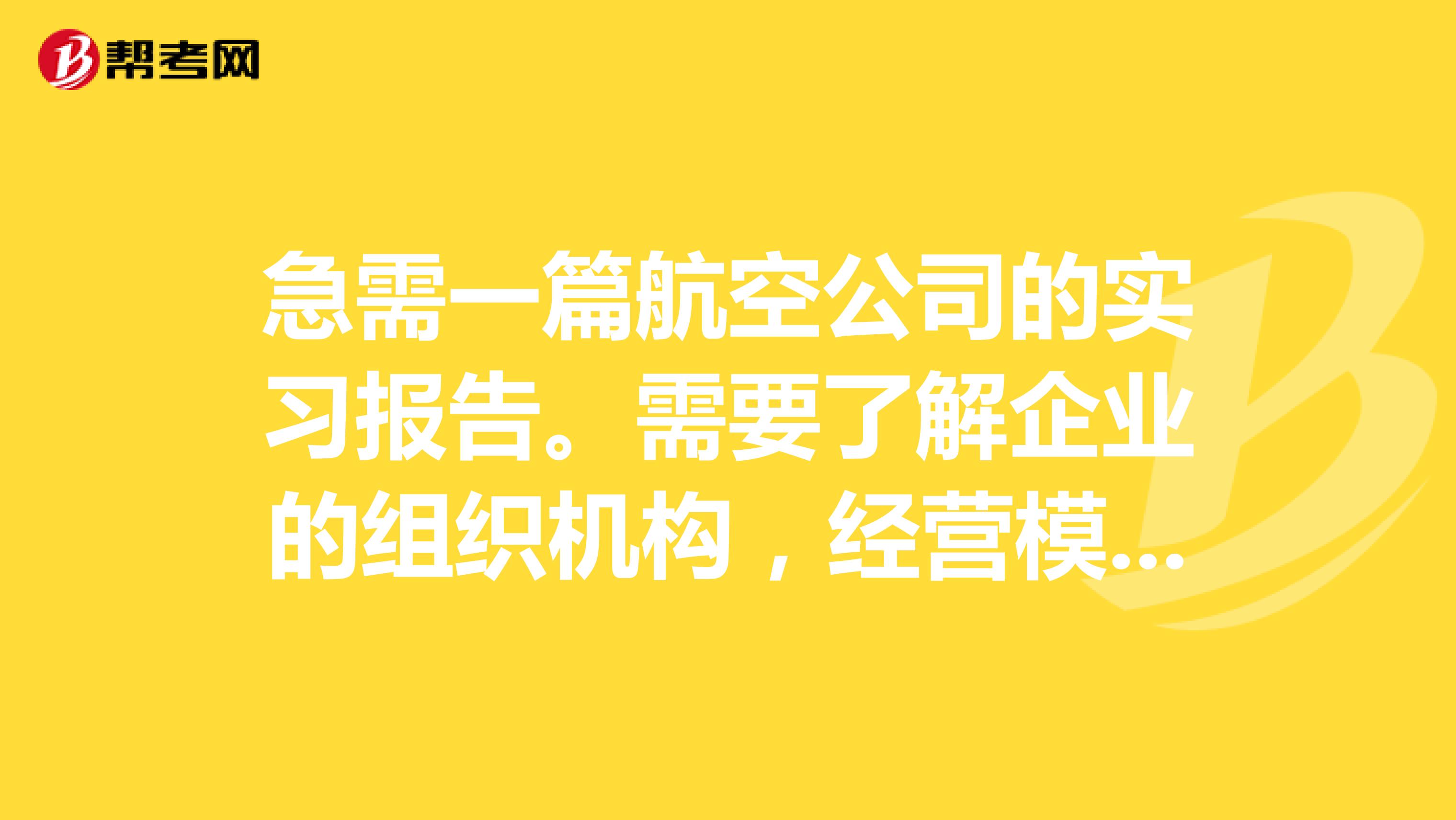 急需一篇航空公司的实习报告。需要了解企业的组织机构,经营模式,企业宗旨。了解该行业的发展前景,所需