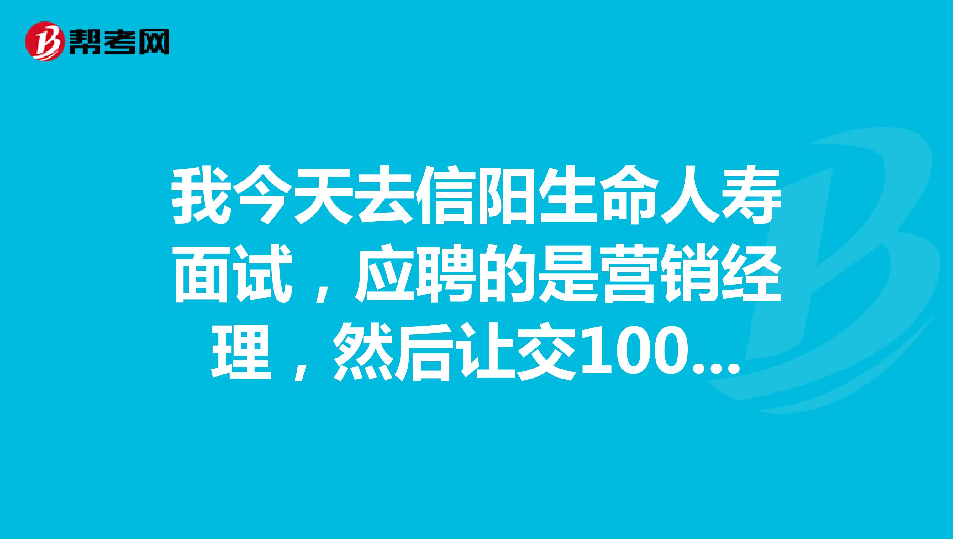 我今天去信阳生命人寿面试,应聘的是营销经理,然后让交100块的培训费和300块钱押金,不知道有没问题