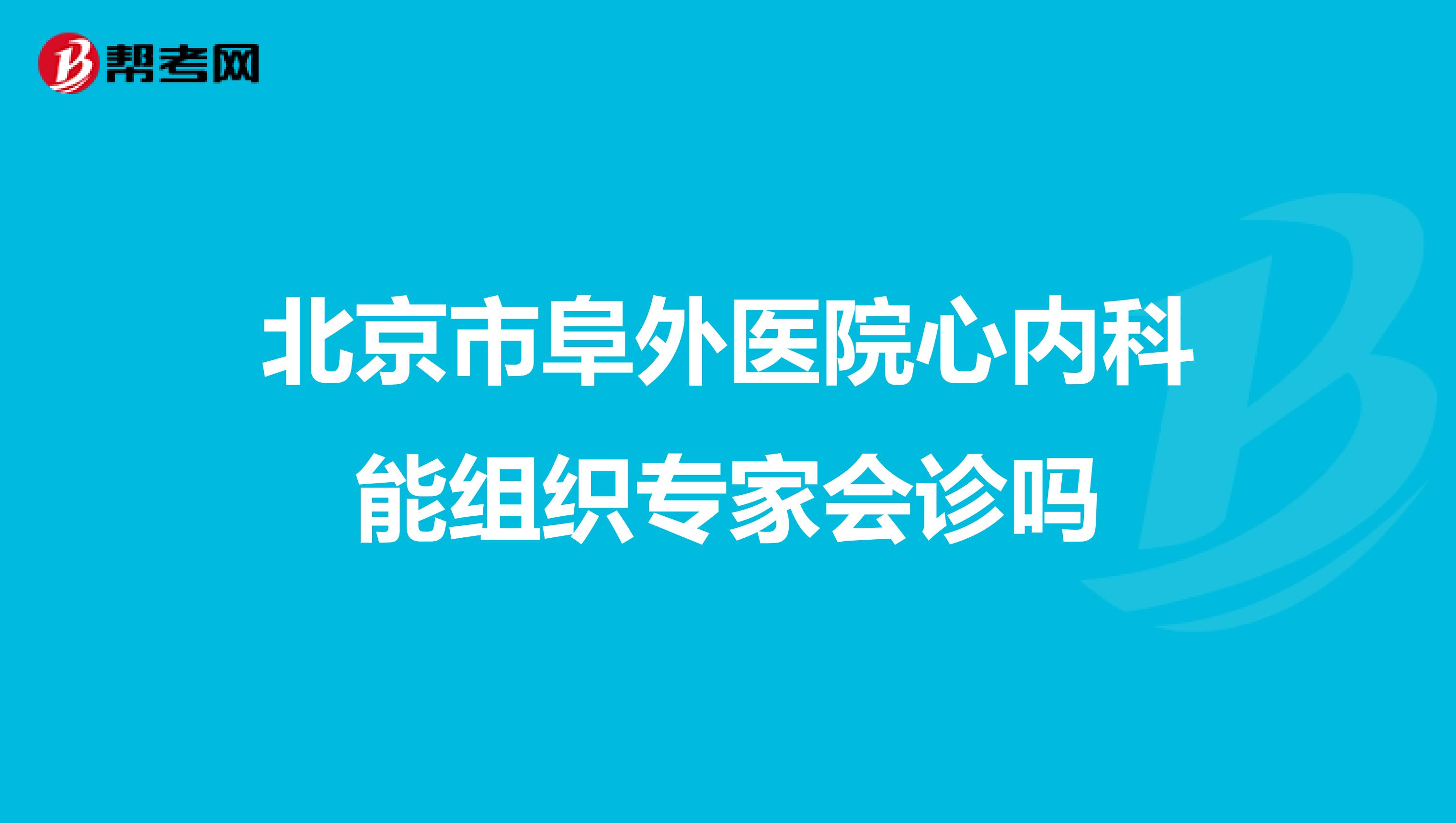 北京市阜外医院心内科能组织专家会诊吗