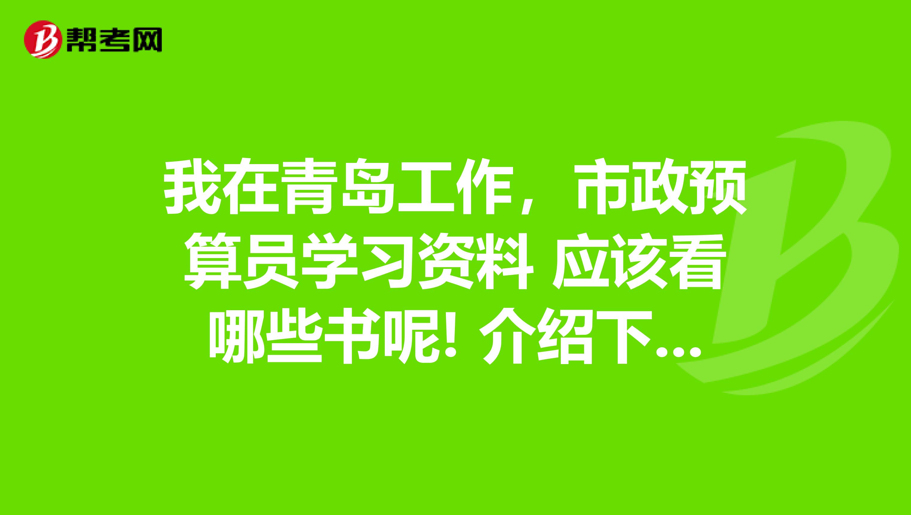 我在青岛工作，市政预算员学习资料 应该看哪些书呢! 介绍下谢谢...