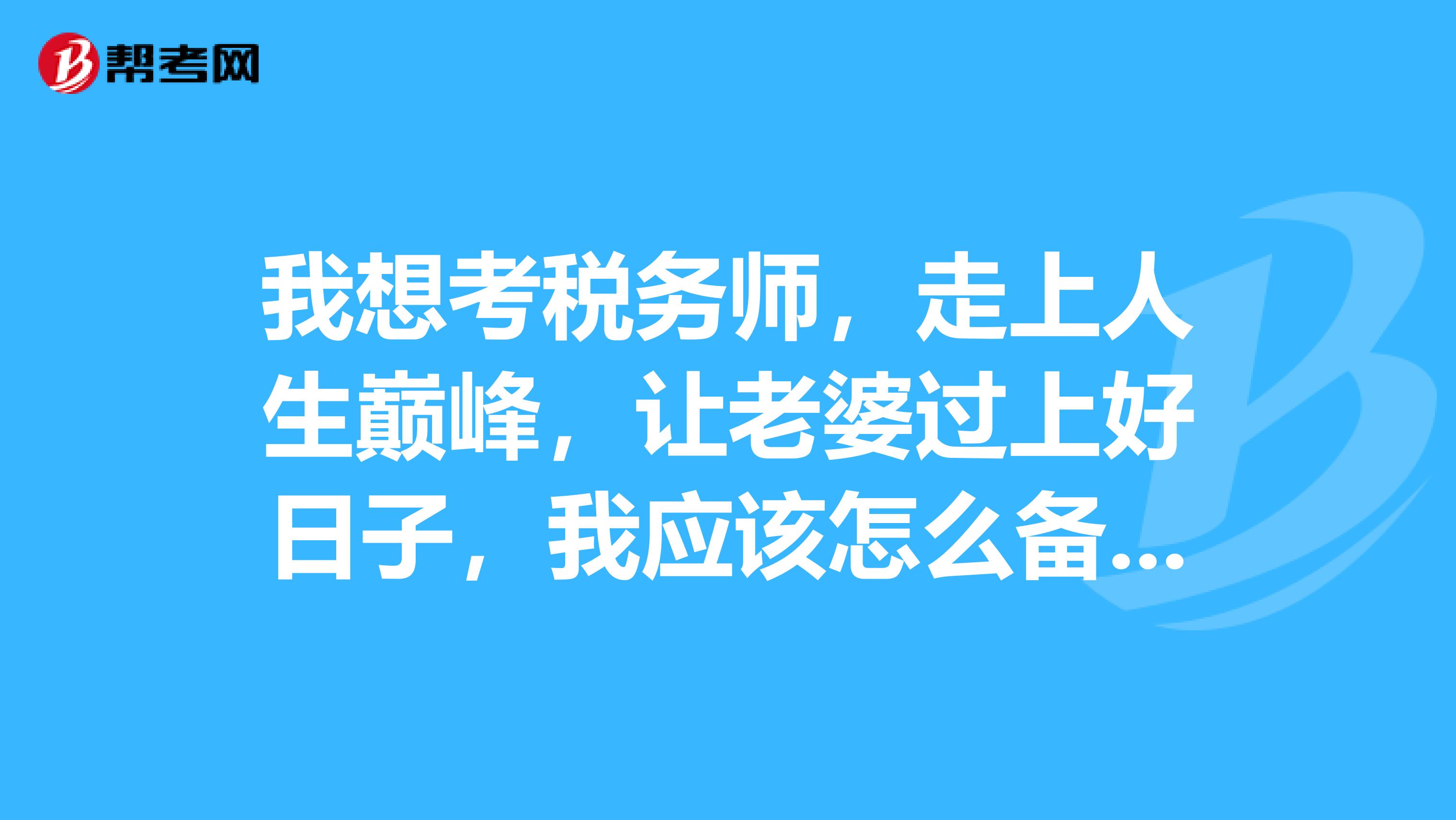 我想考稅務師，走上人生巔峰，讓老婆過上好日子，我應該怎么備考稅務師的考試