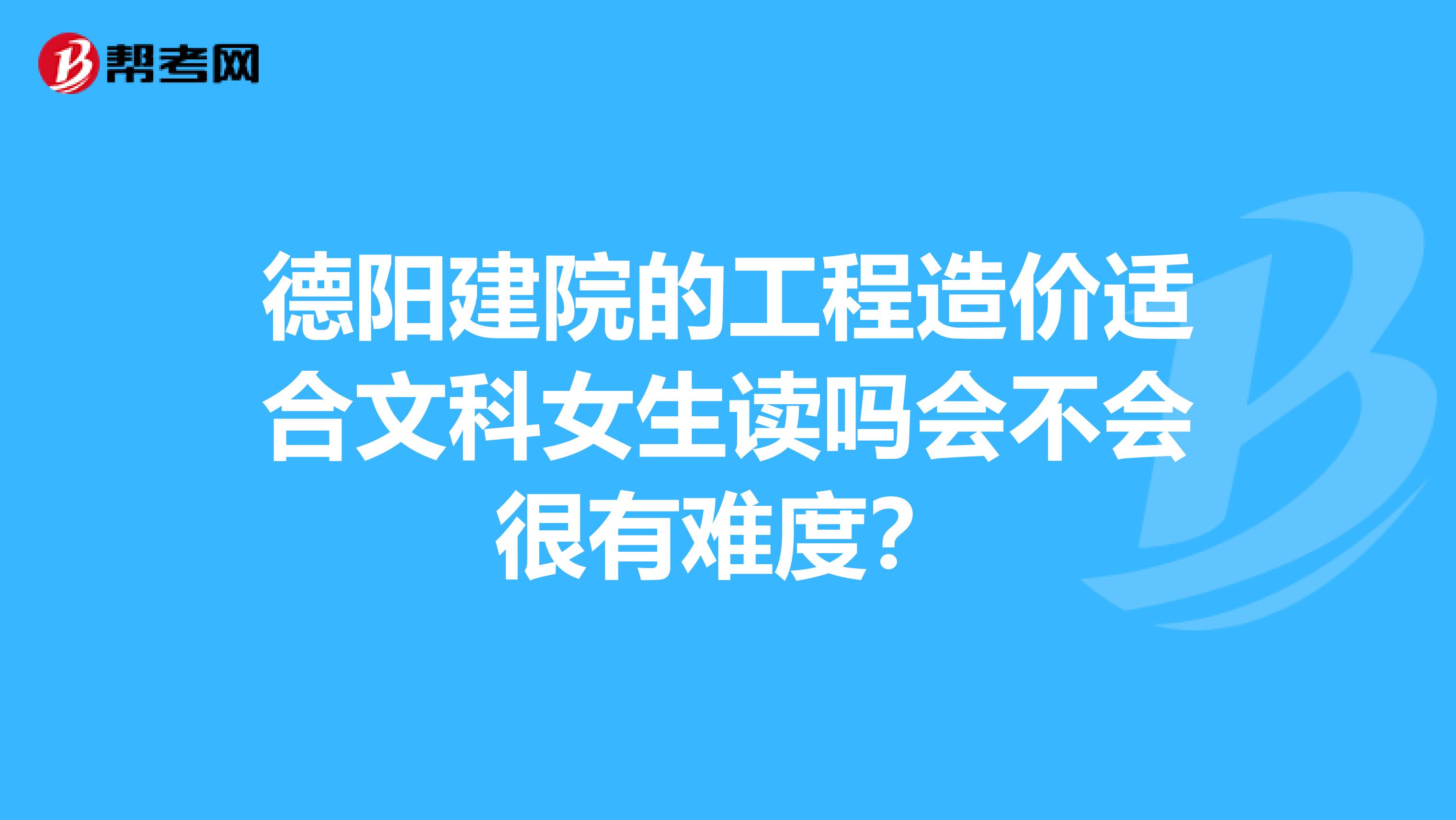 德阳建院的工程造价适合文科女生读吗会不会很有难度？