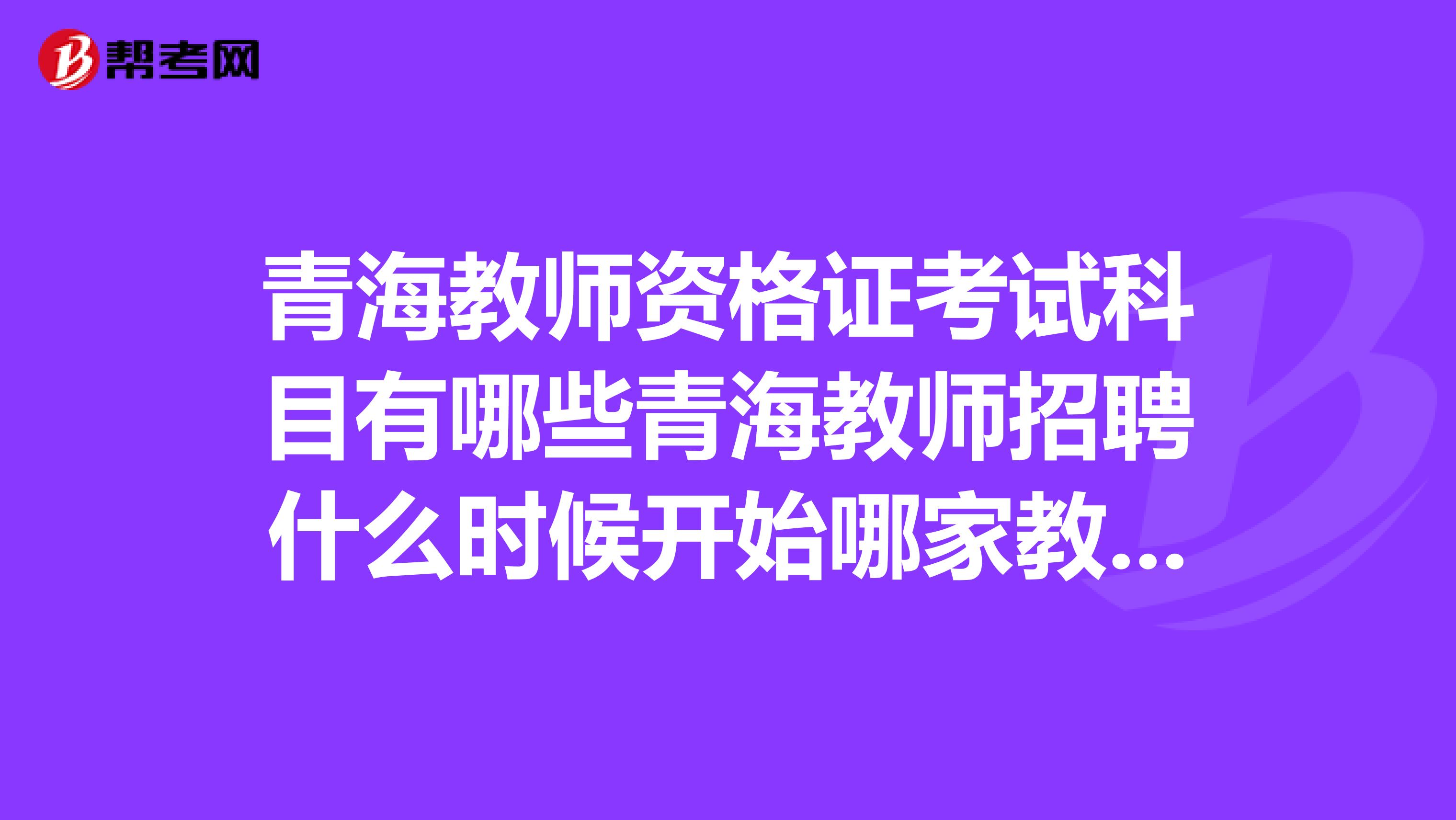 青海教师资格证考试科目有哪些青海教师招聘什么时候开始哪家教师面试培训机构比较好?
