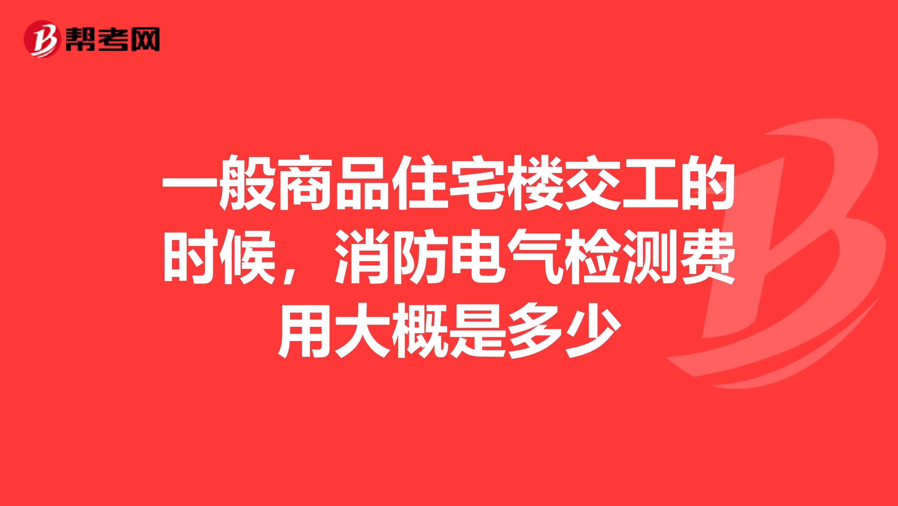 一般商品住宅楼交工的时候,消防电气检测费用大概是多少