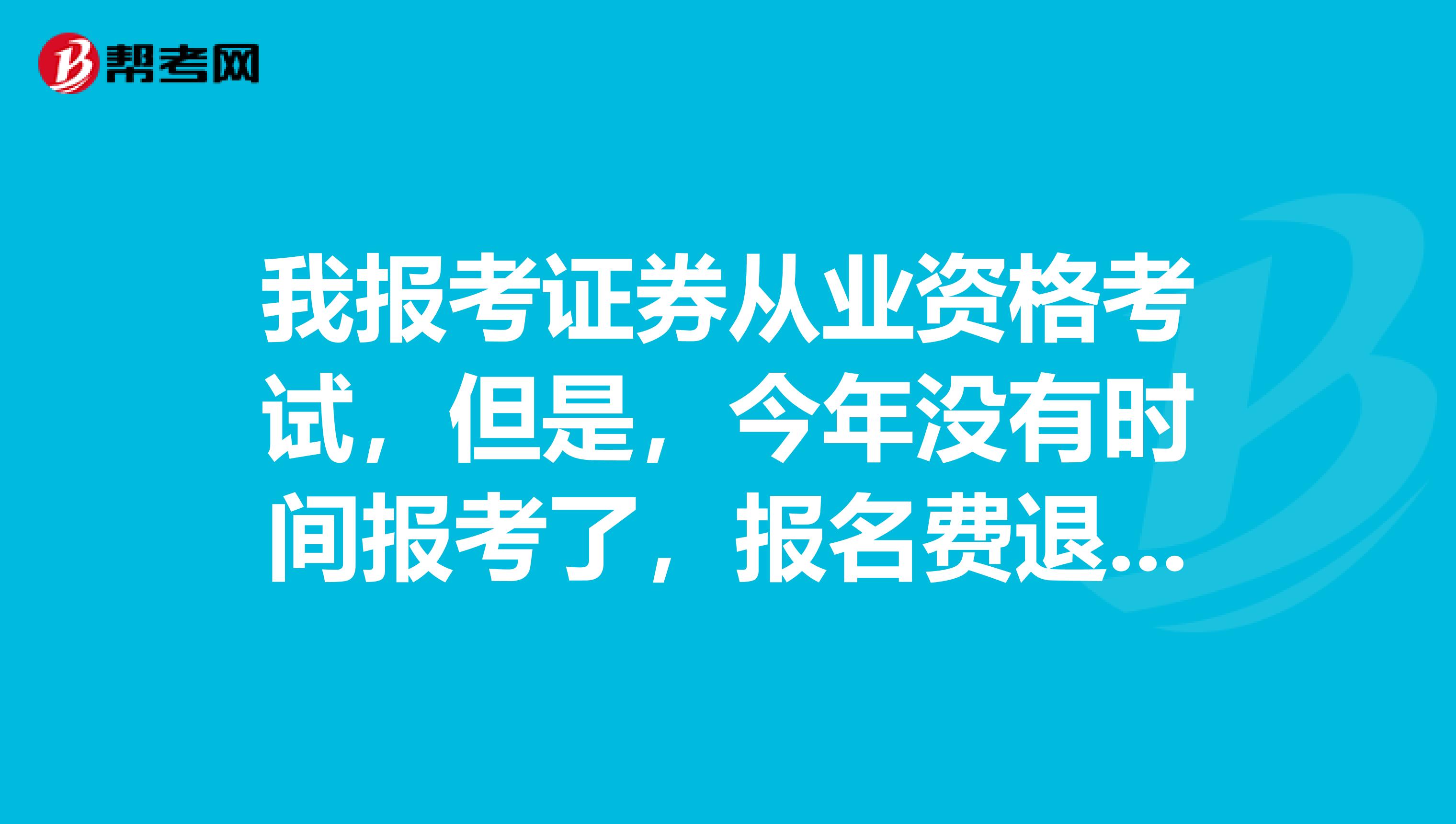 我报考证券从业资格考试，但是，今年没有时间报考了，报名费退费什么时候到账呢？