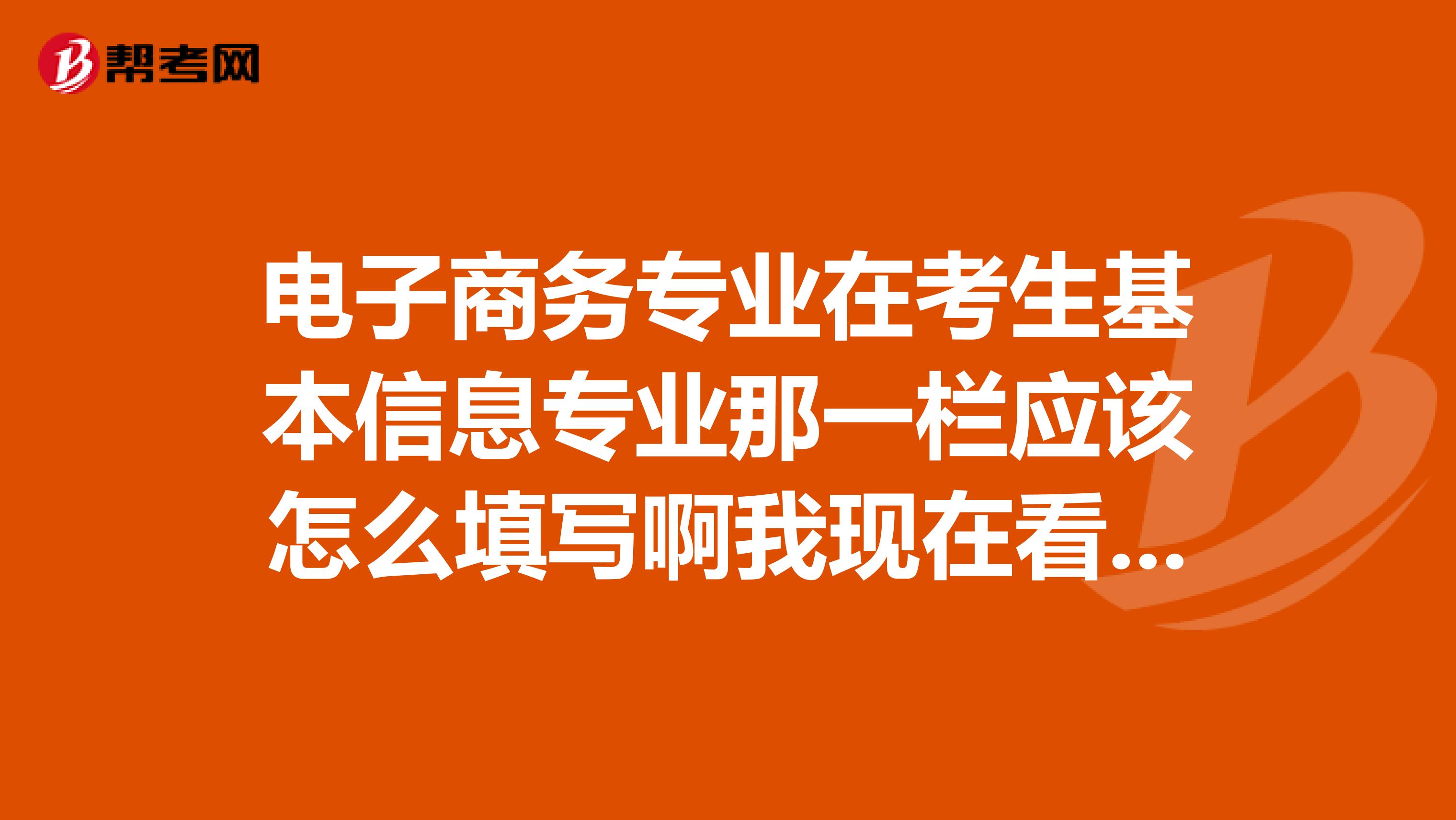 电子商务专业在考生基本信息专业那一栏应该怎么填写啊我现在看不到毕业证上是怎么写的