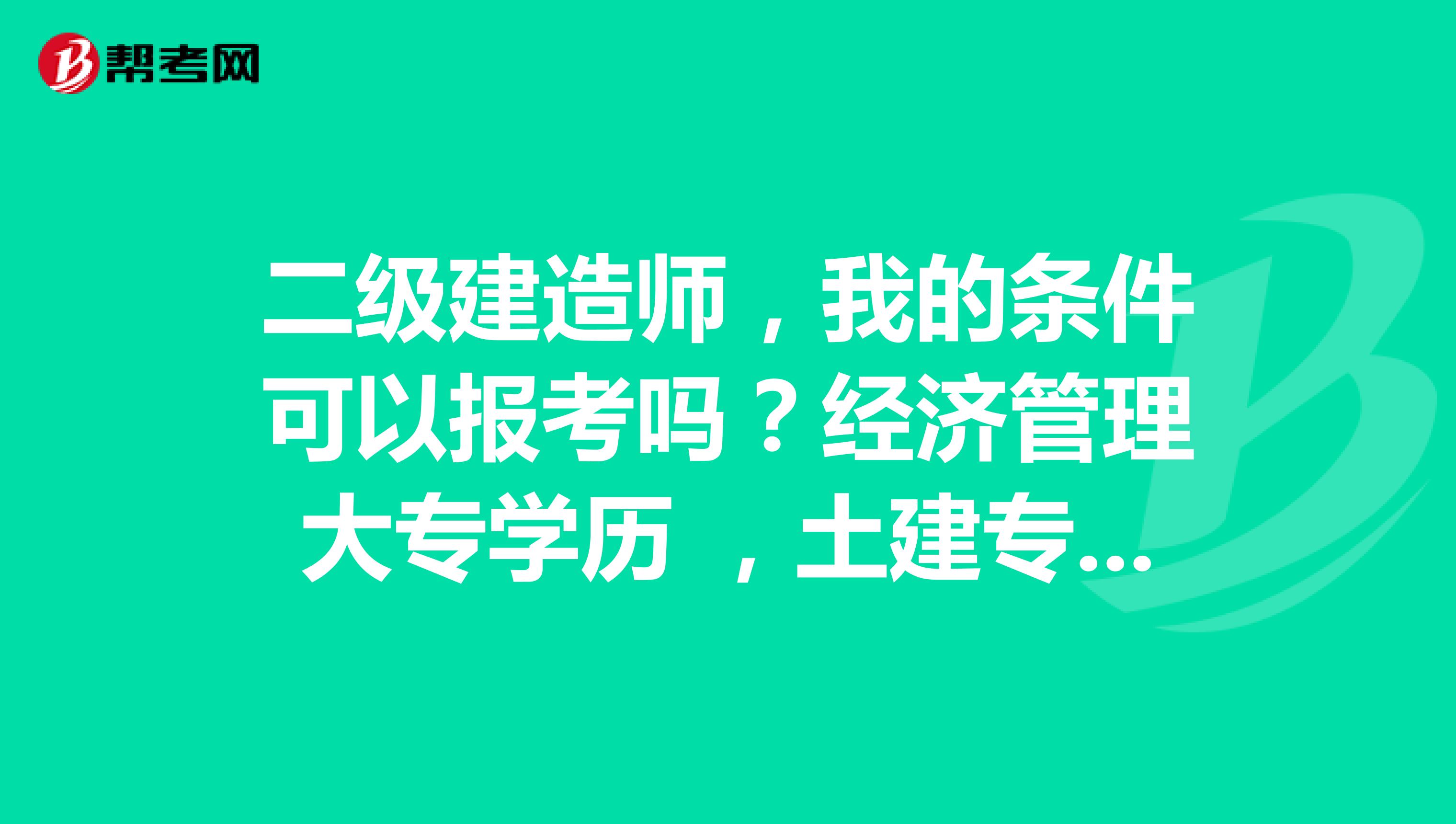 二级建造师，我的条件可以报考吗？经济管理大专学历 ，土建专业造价员证，房地产专业中级经济师职称