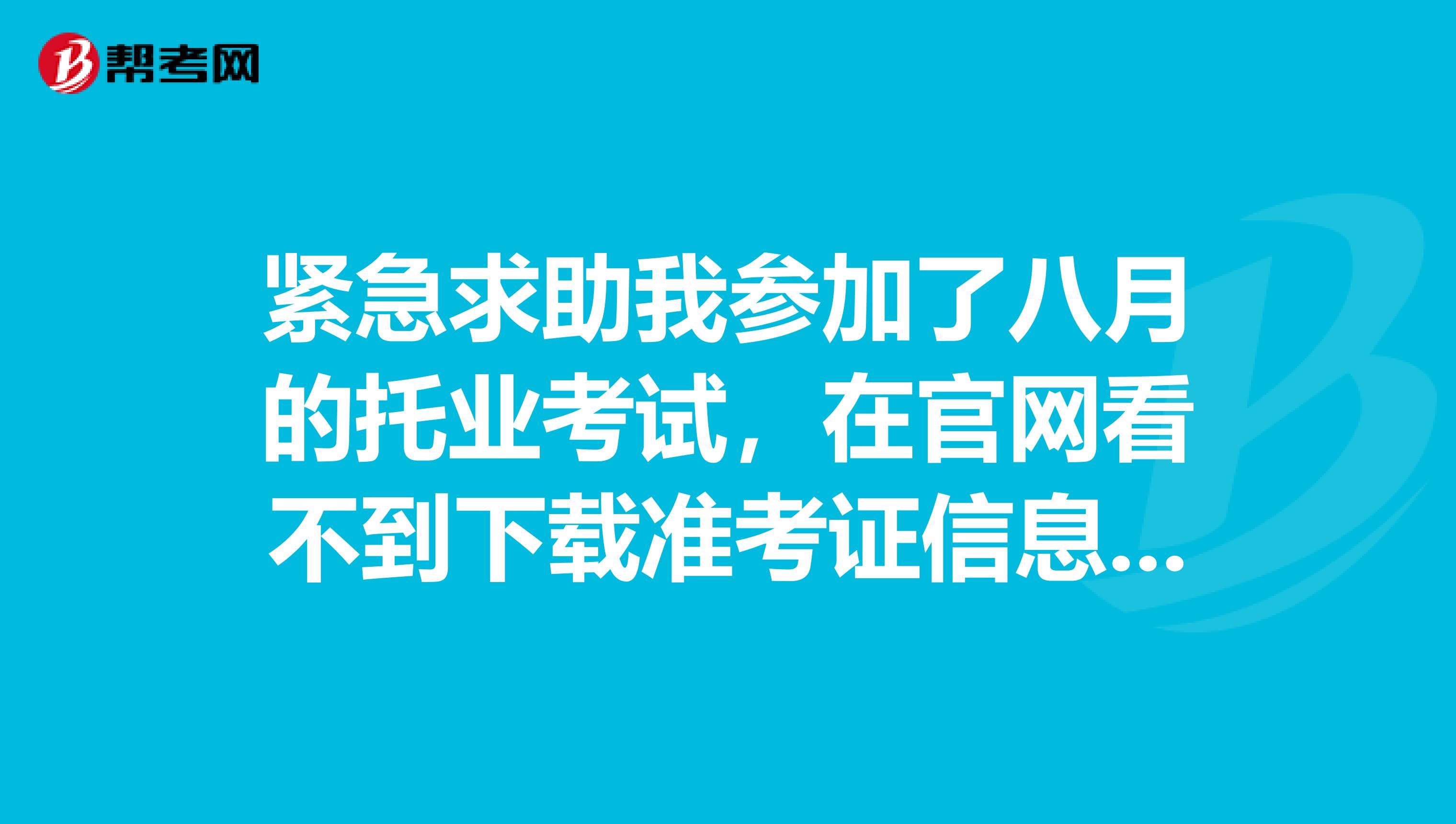 紧急求助我参加了八月的托业考试,在官网看不到下载准考证信息。请问下载网址是什么