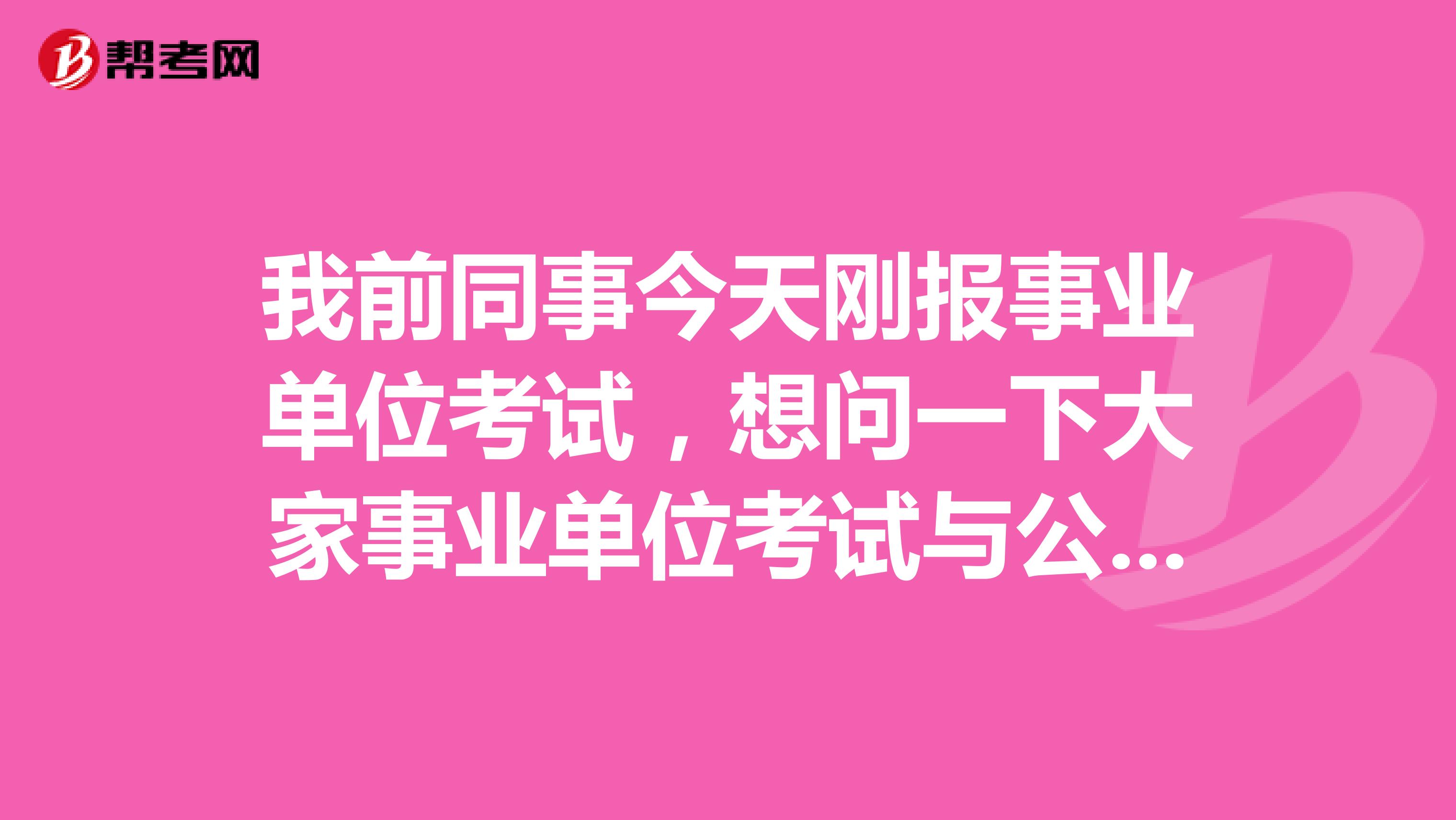 我前同事今天刚报事业单位考试,想问一下大家事业单位考试与公务员的区别是什么?