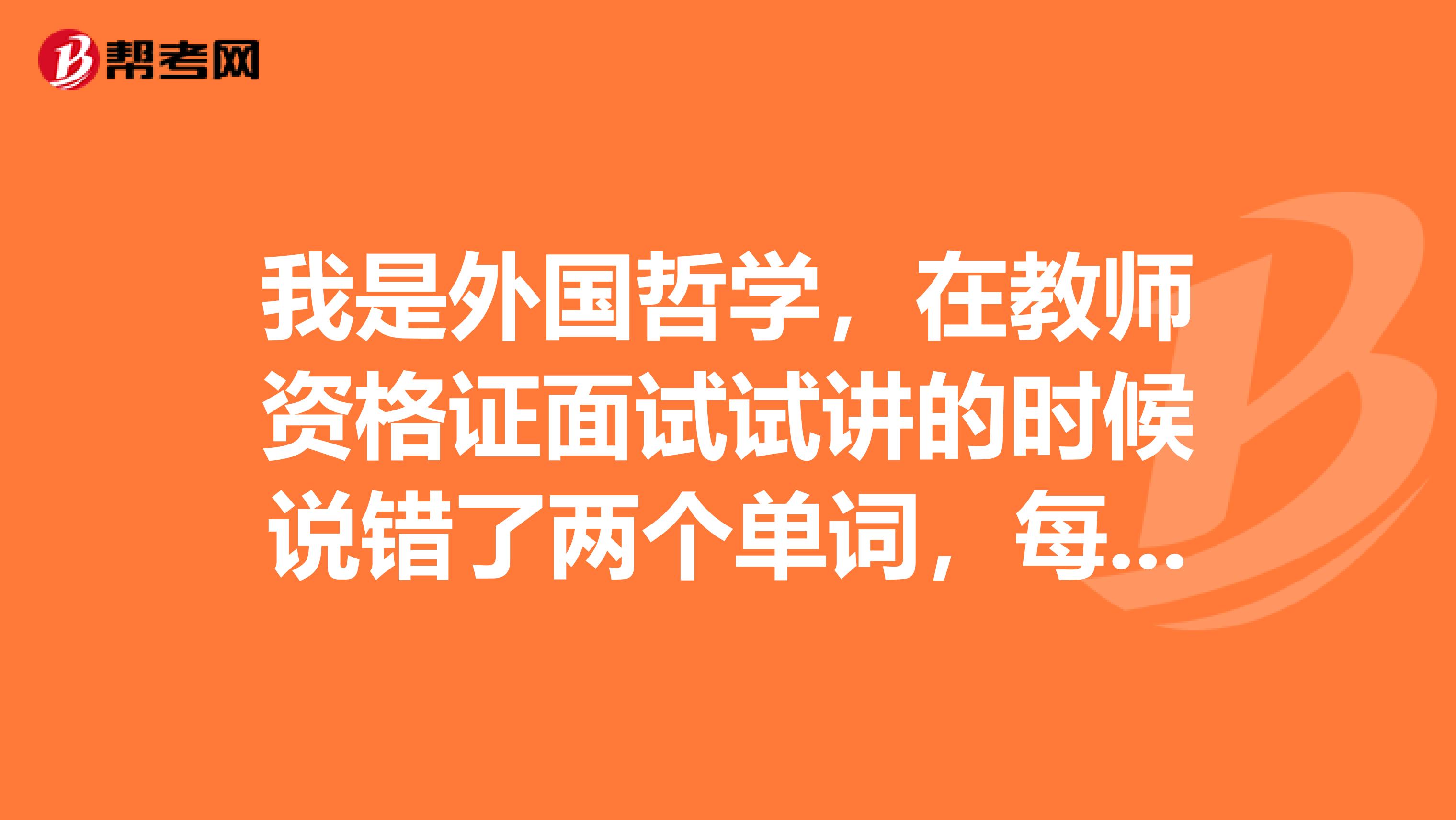 我是外国哲学,在教师资格证面试试讲的时候说错了两个单词,每个考官都指出了我的错误,还能过吗?