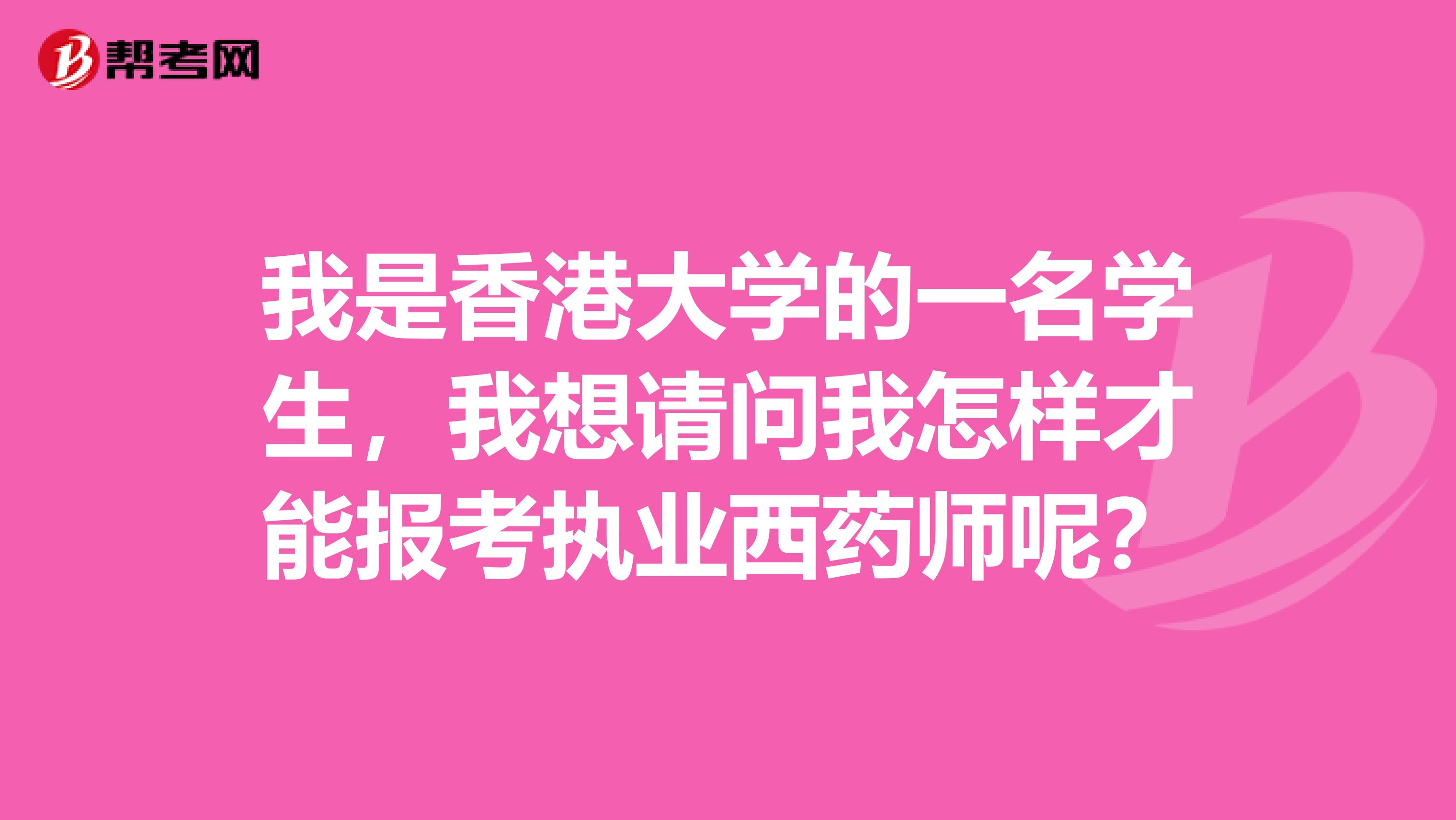 我是香港大学的一名学生，我想请问我怎样才能报考执业西药师呢？