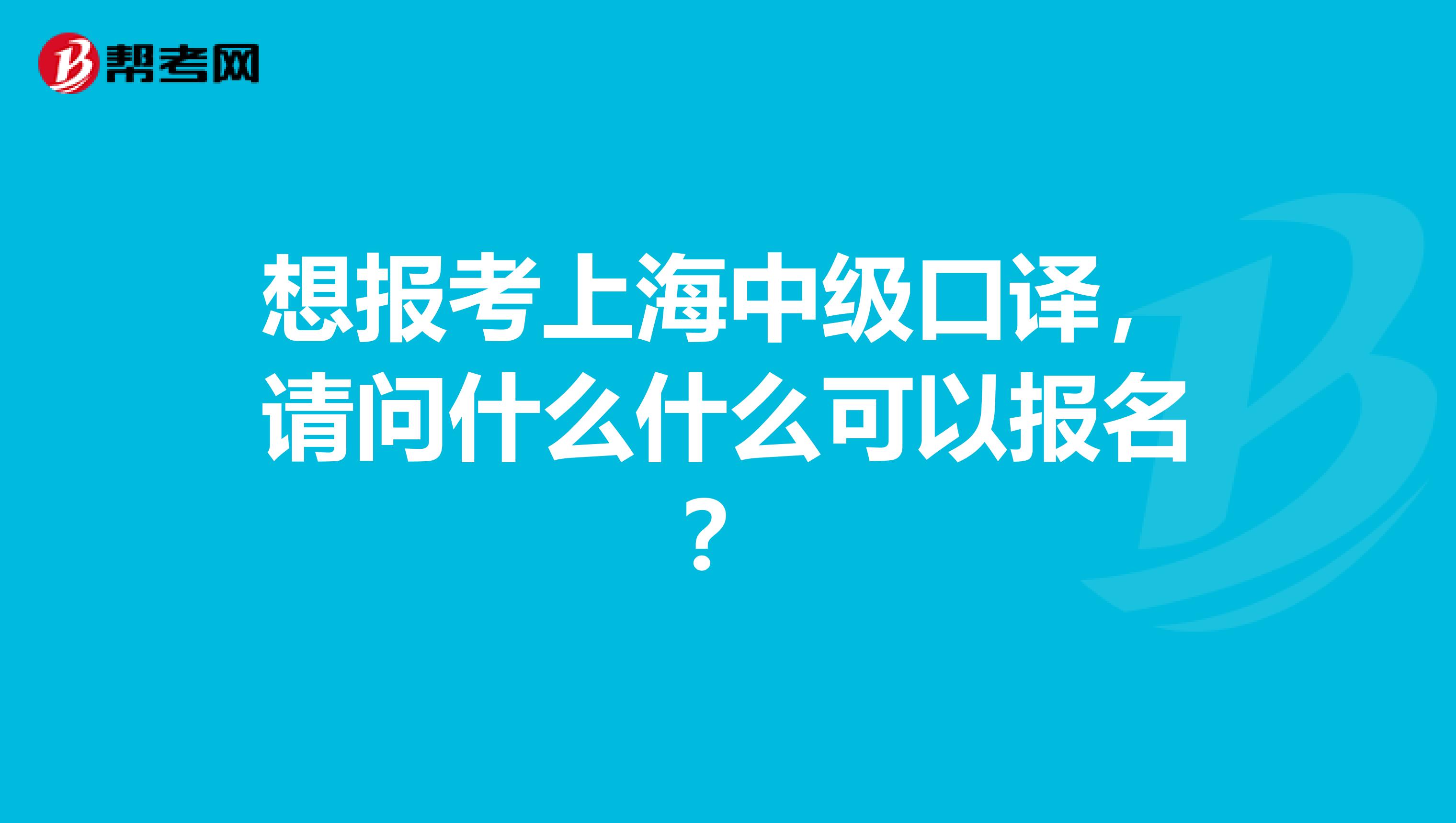 想报考上海中级口译,请问什么什么可以报名?