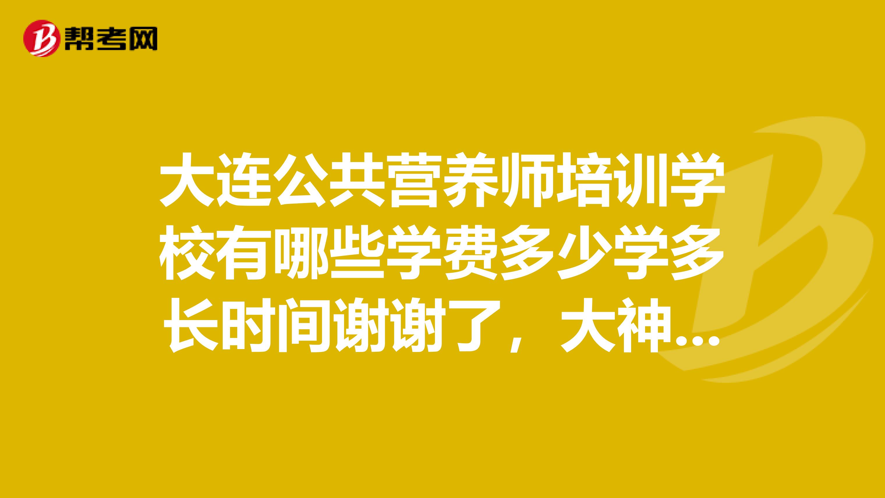 大连公共营养师培训学校有哪些学费多少学多长时间谢谢了,大神帮忙啊