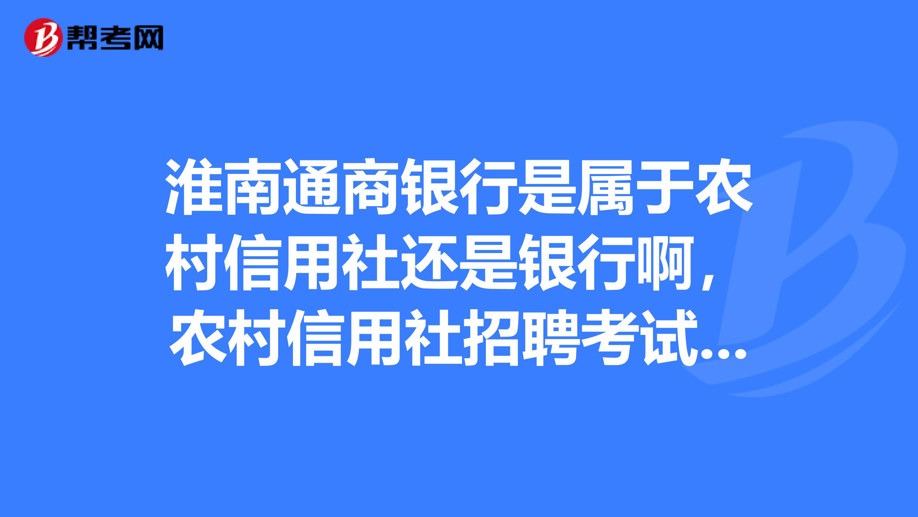 淮南通商银行是属于农村信用社还是银行啊,农村信用社招聘考试和银行招聘考试有什么不同。。
