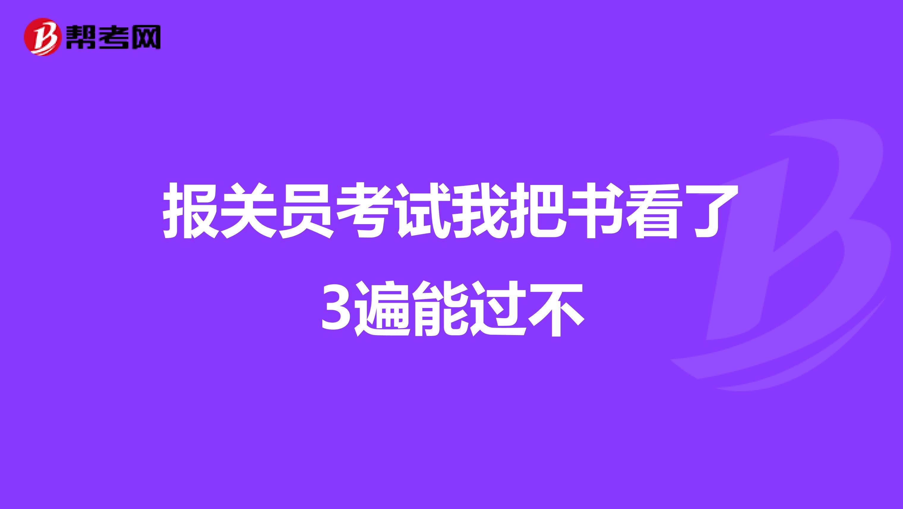 报关员考试我把书看了3遍能过不