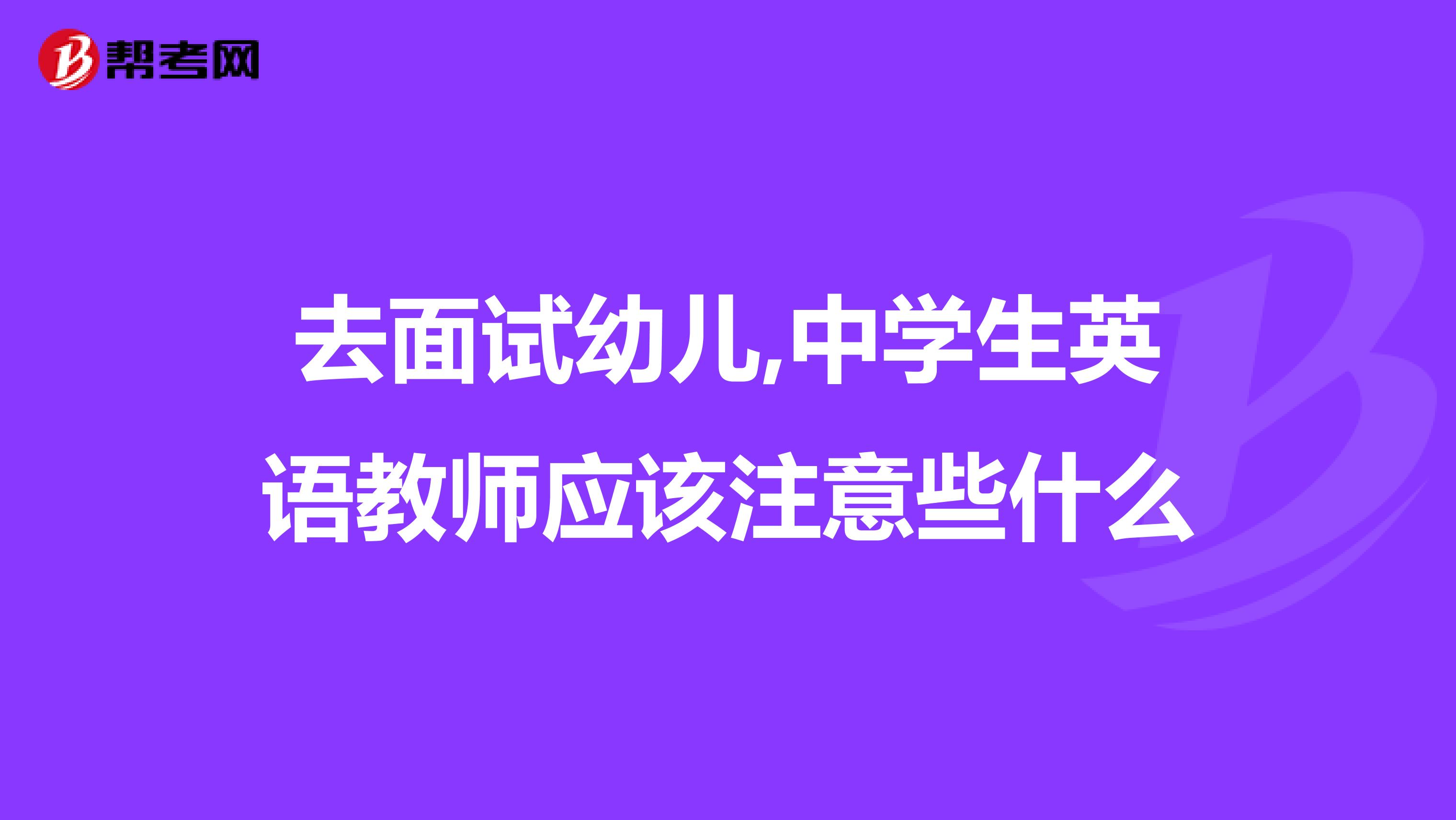 去面试幼儿,中学生英语教师应该注意些什么