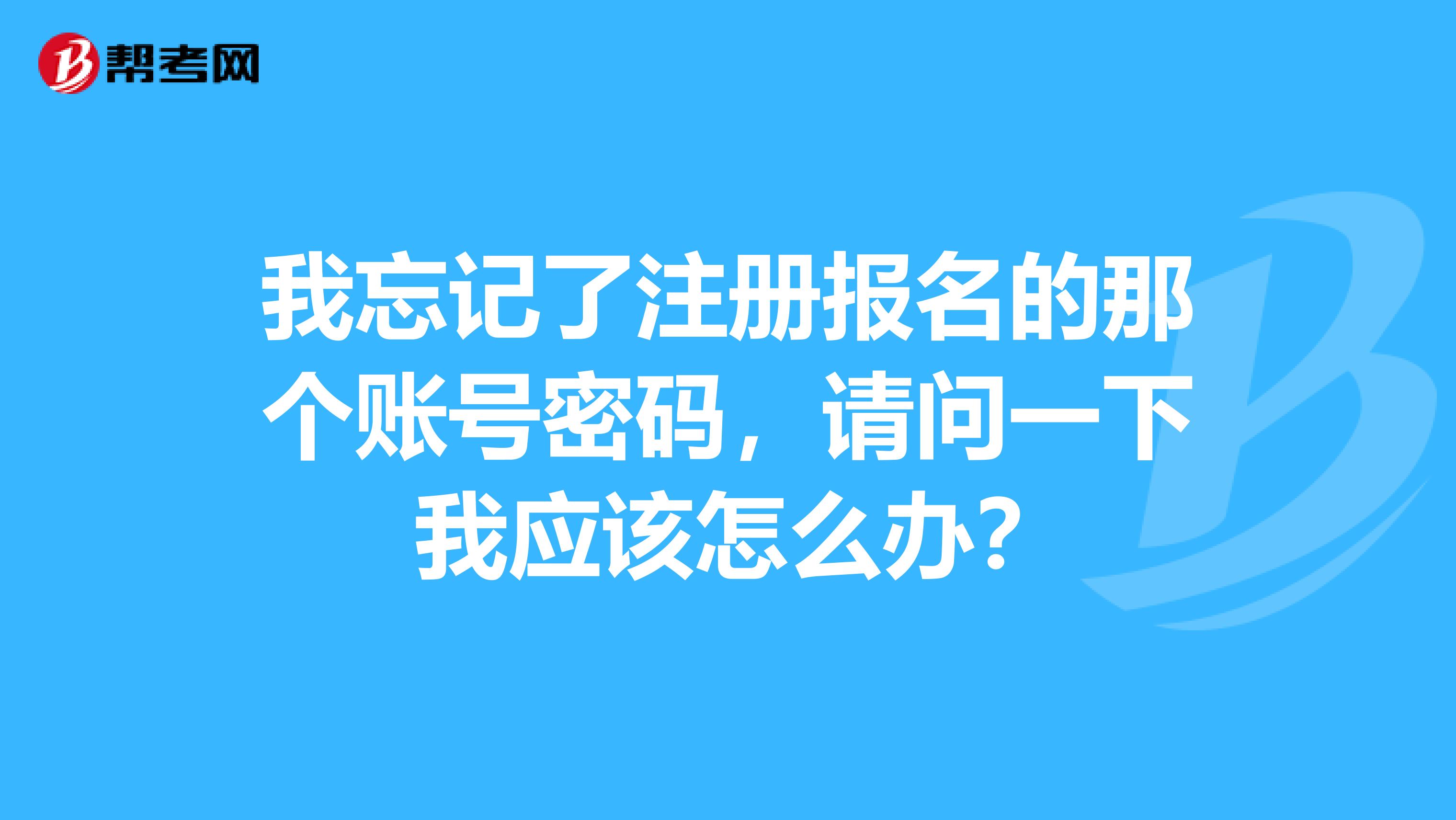 我忘記了注冊報名的那個賬號密碼，請問一下 我應(yīng)該怎么辦？