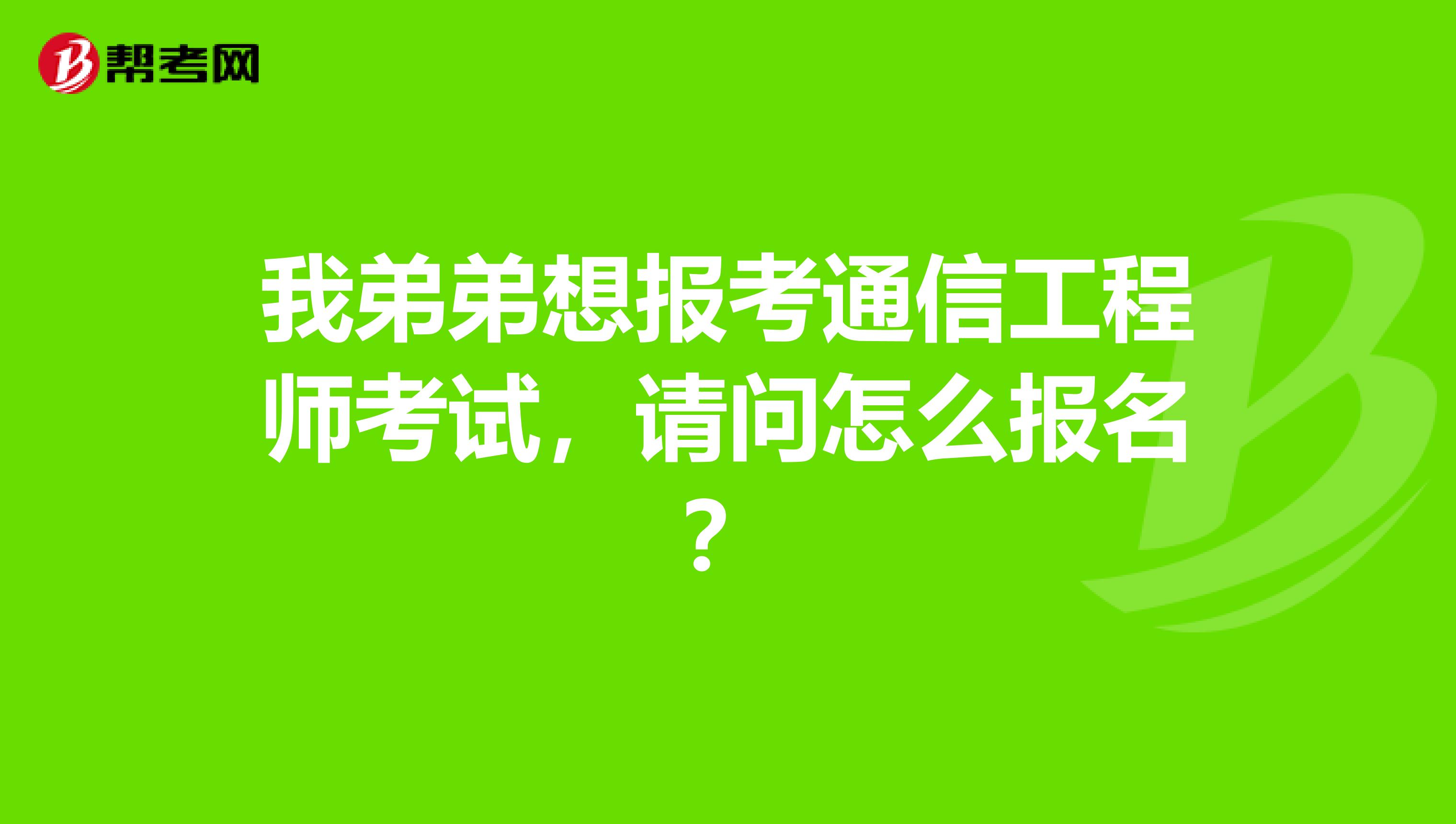 我弟弟想报考通信工程师考试，请问怎么报名？