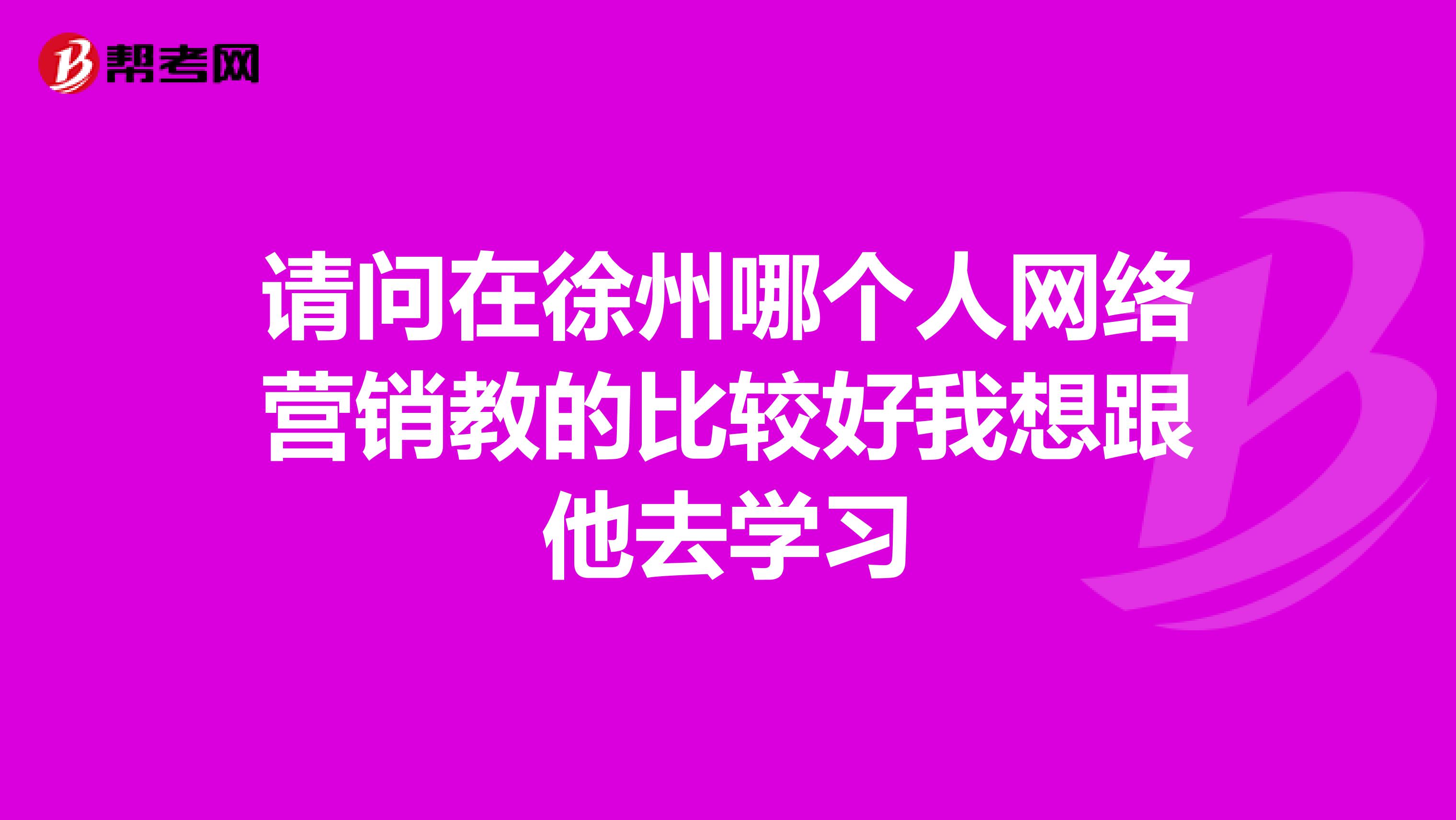 请问在徐州哪个人网络营销教的比较好我想跟他去学习