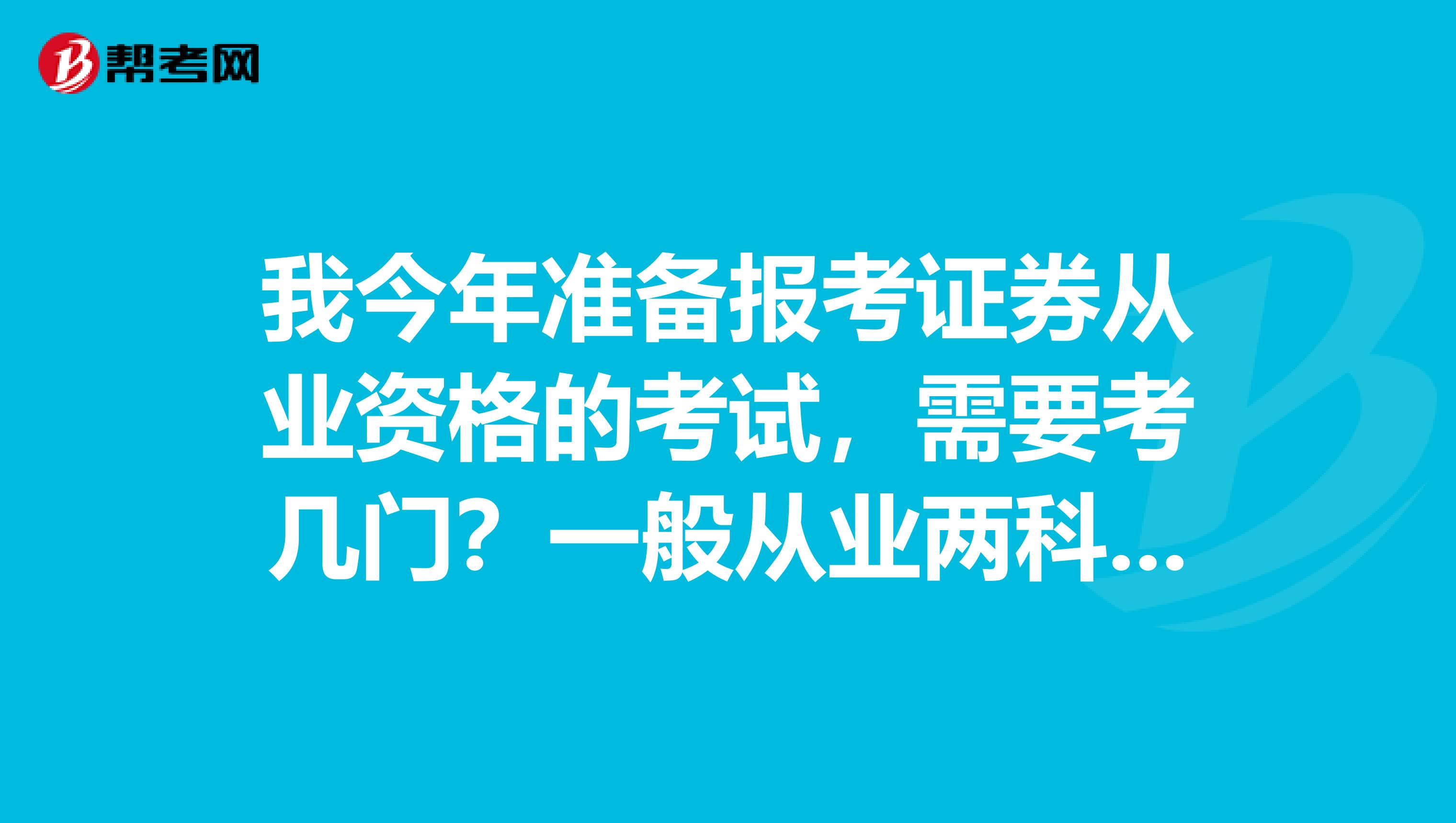 我今年准备报考证券从业资格的考试，需要考几门？一般从业两科可从事哪些业务