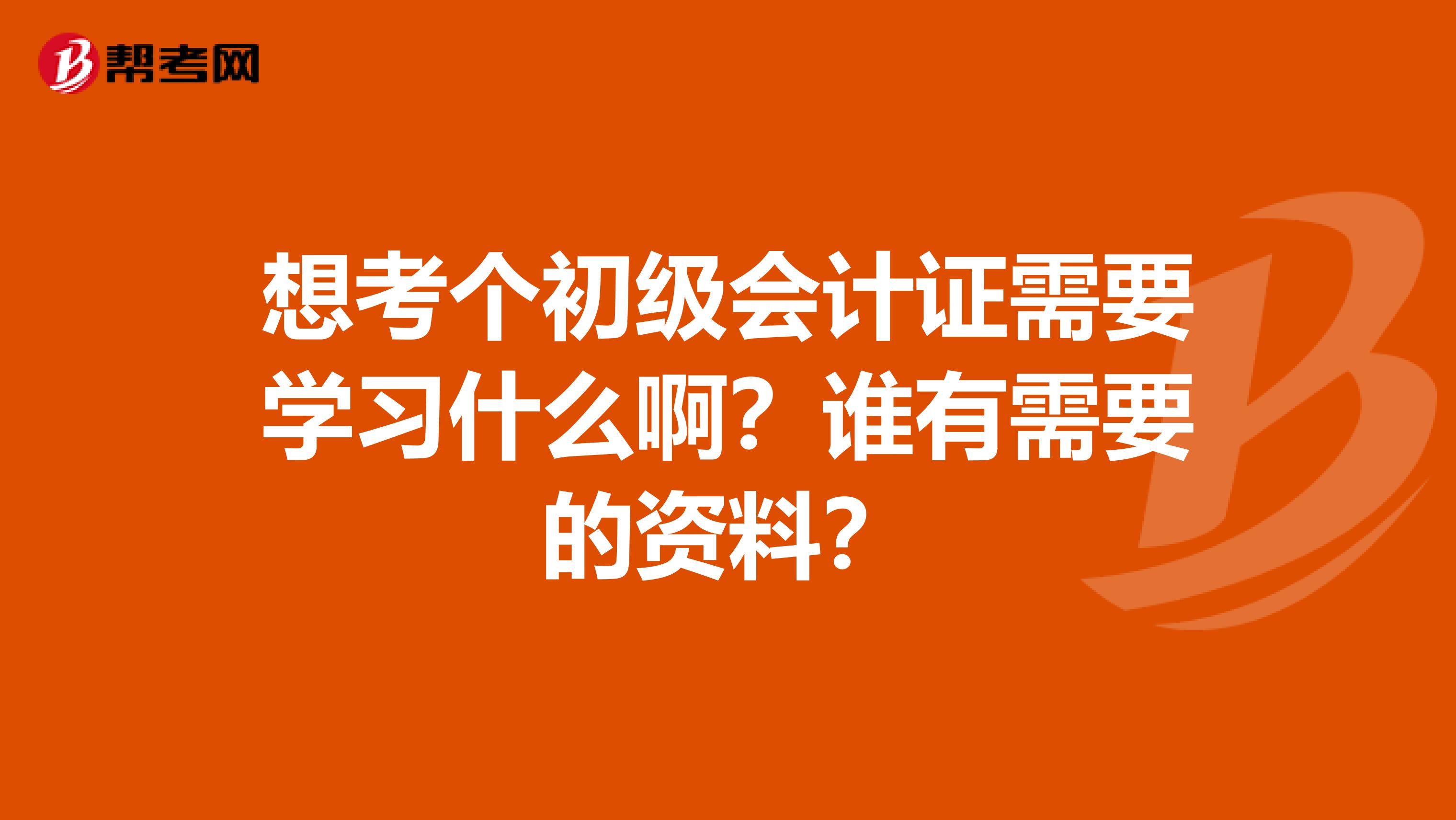 想考个初级会计证需要学习什么啊?谁有需要的资料?