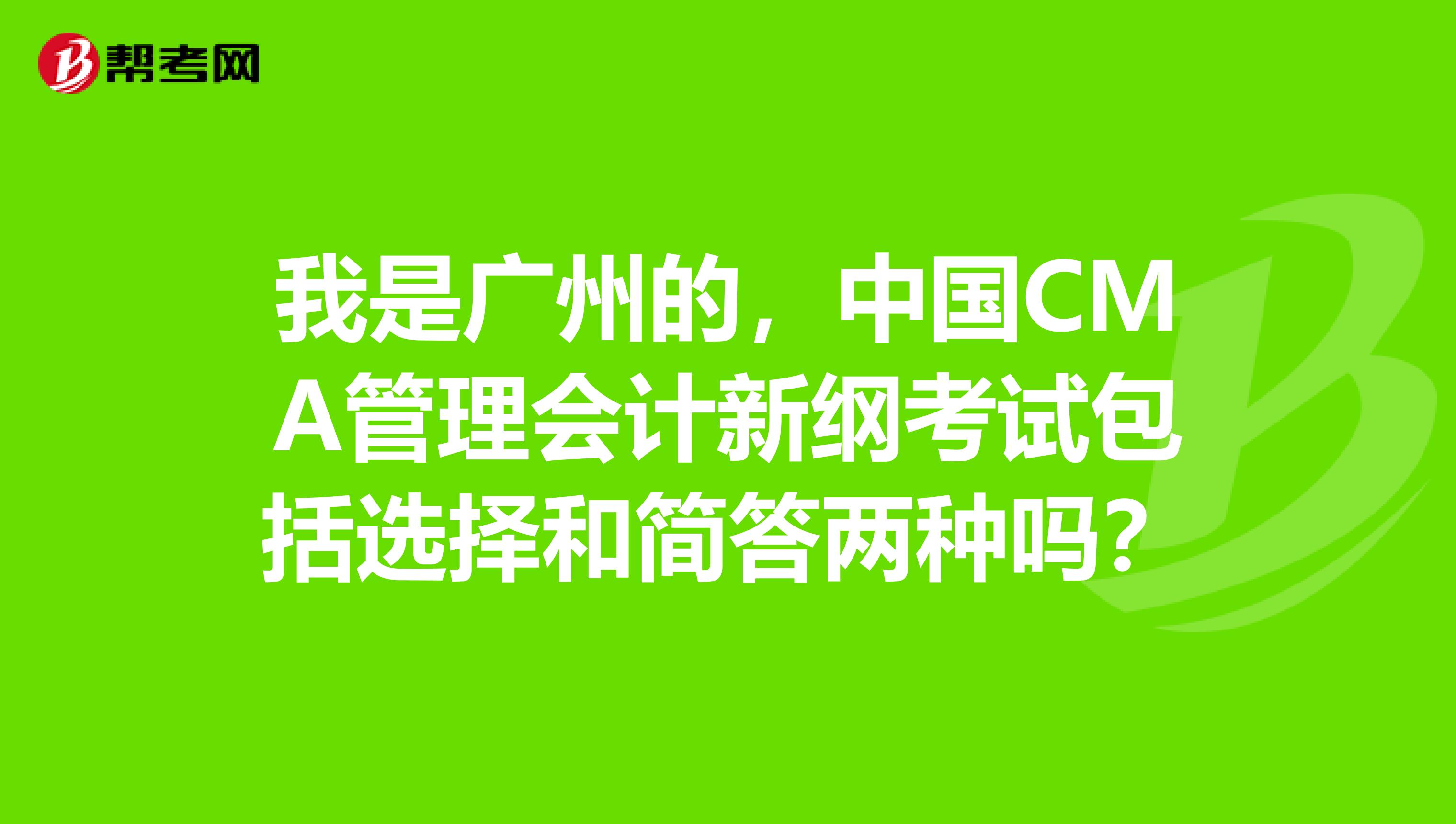我是廣州的，中國(guó)CMA管理會(huì)計(jì)新綱考試包括選擇和簡(jiǎn)答兩種嗎？