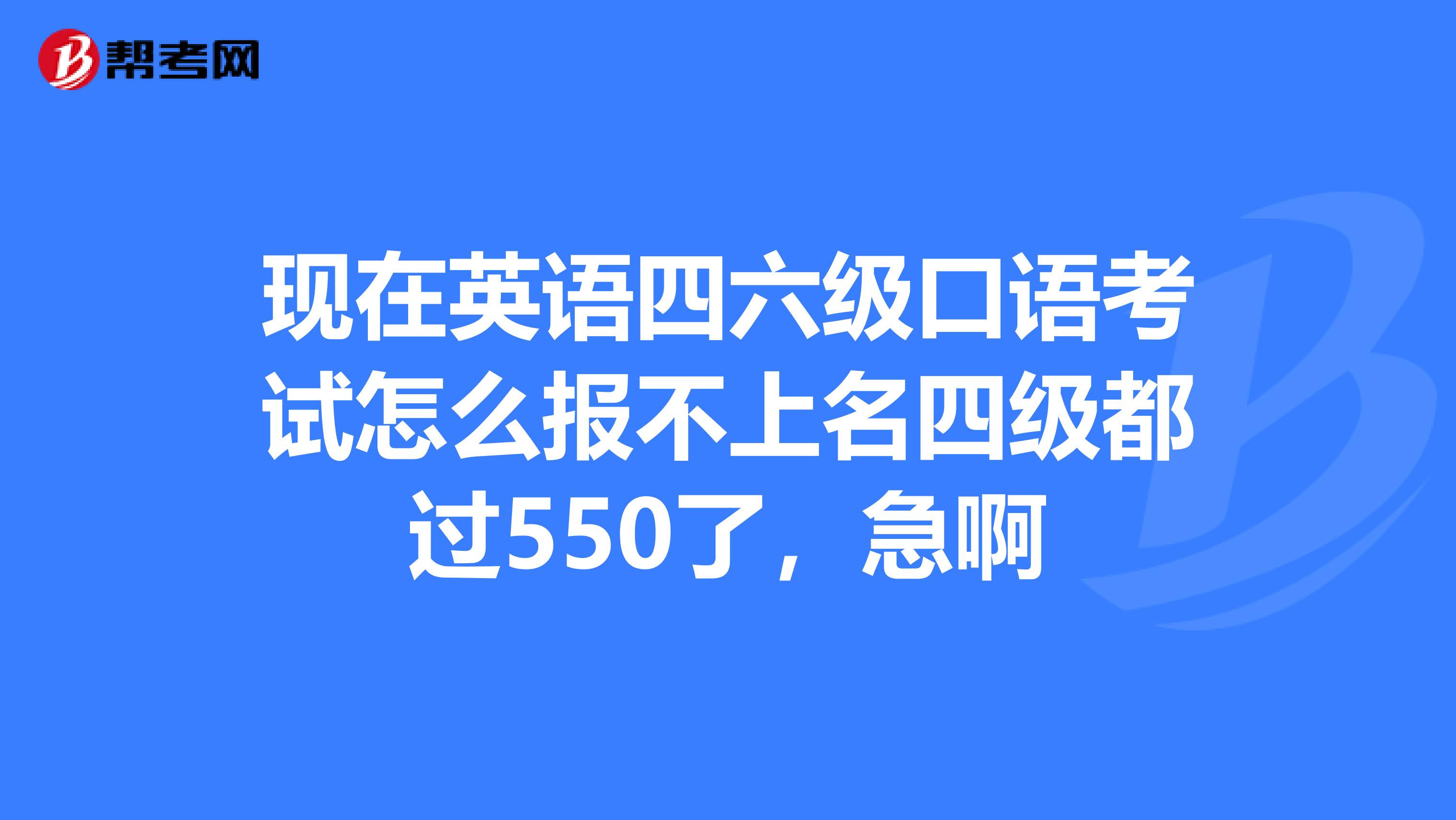 現在英語四六級口語考試怎么報不上名四級都過550了，急啊