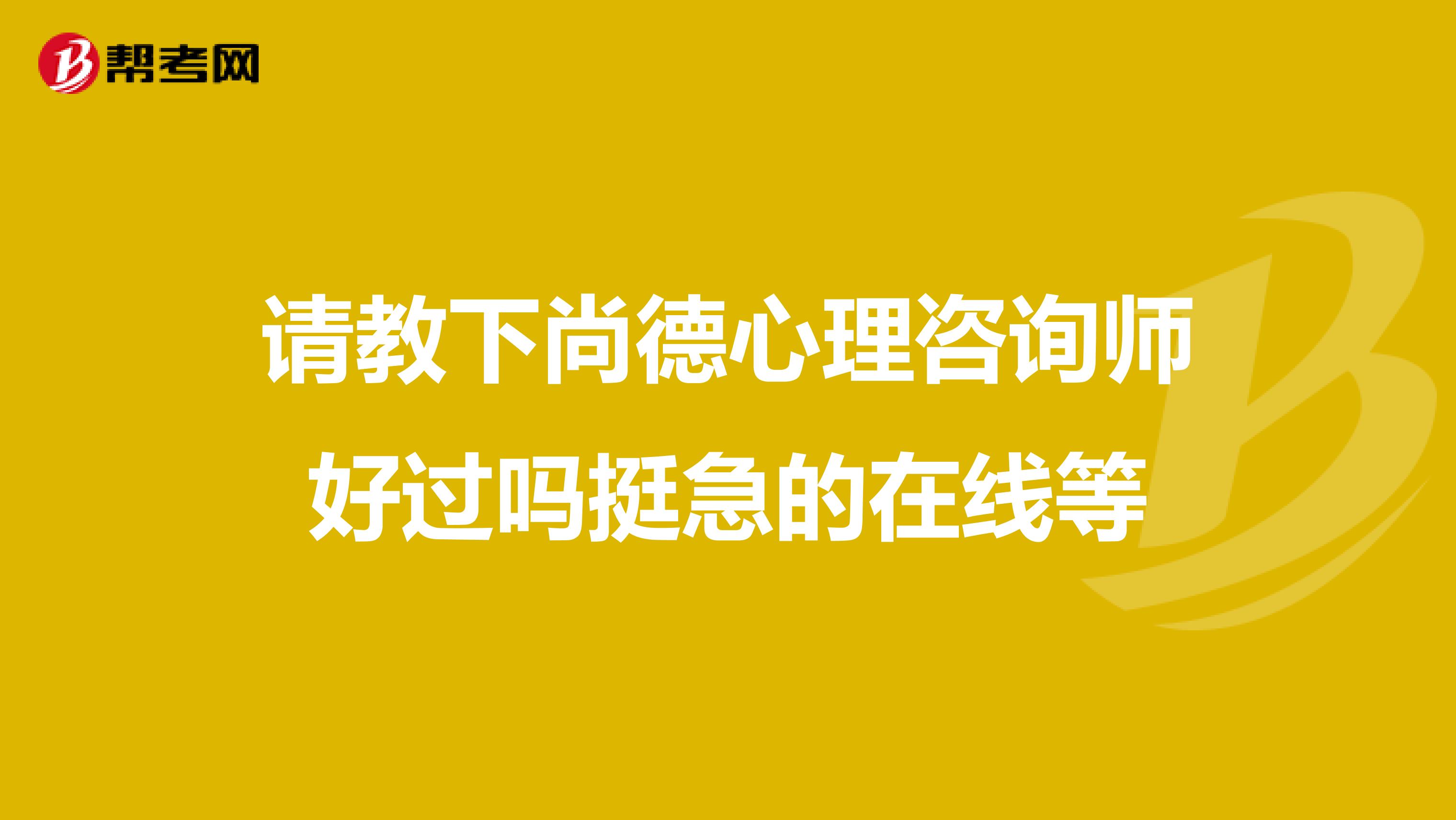 请教下尚德心理咨询师好过吗挺急的在线等