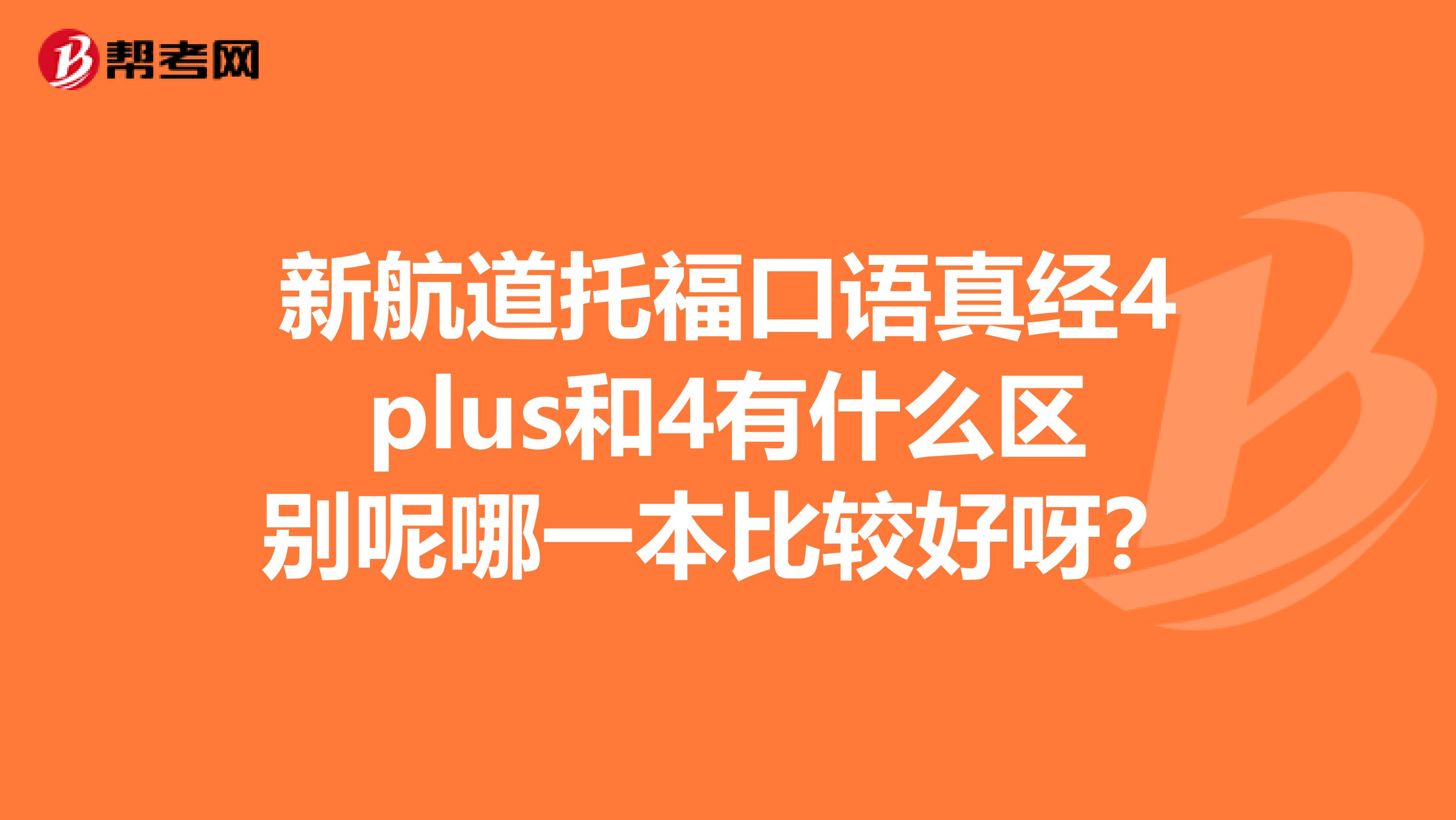 新航道托福口语真经4plus和4有什么区别呢哪一本比较好呀?