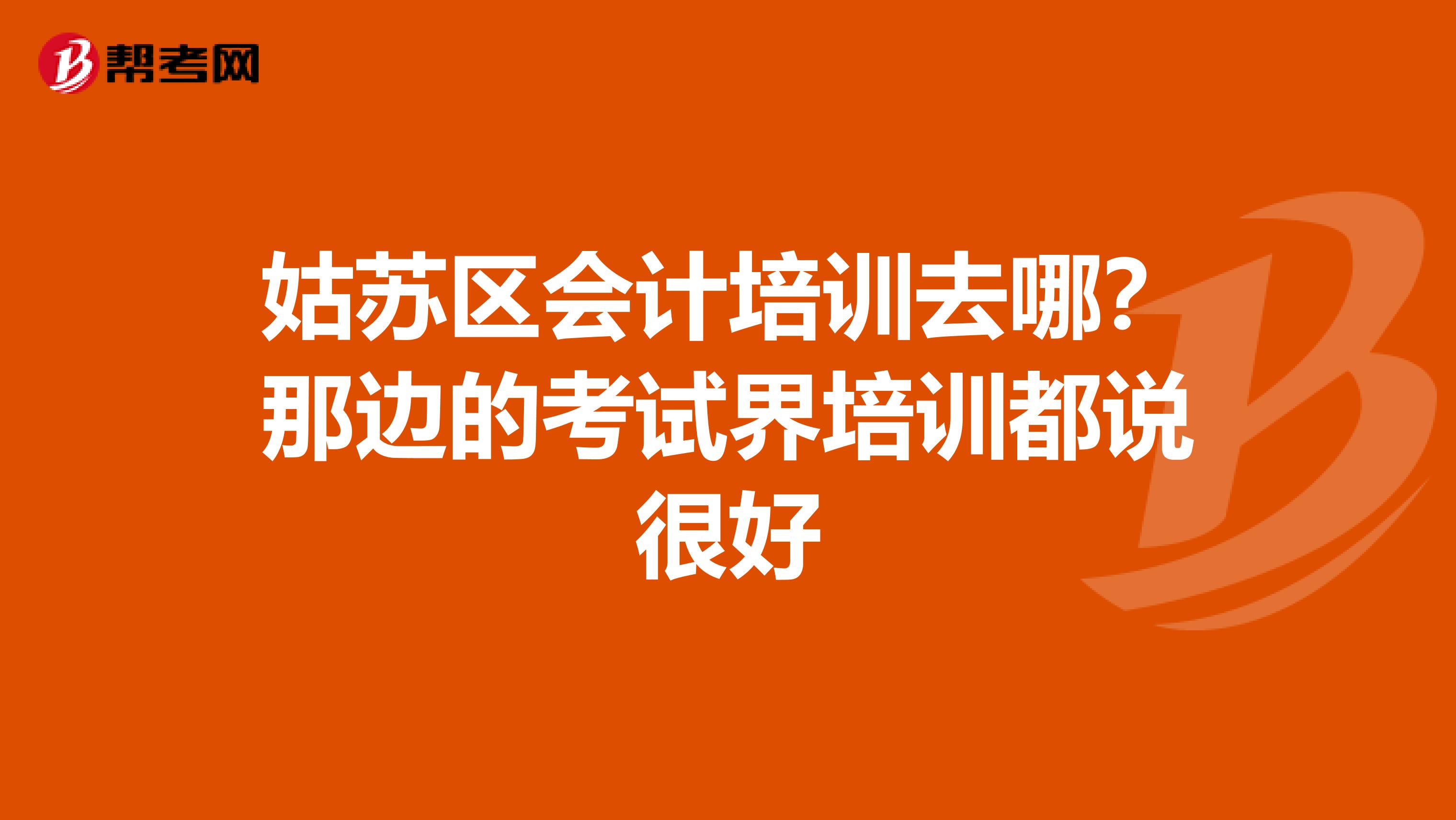 姑苏区会计培训去哪?那边的考试界培训都说很好