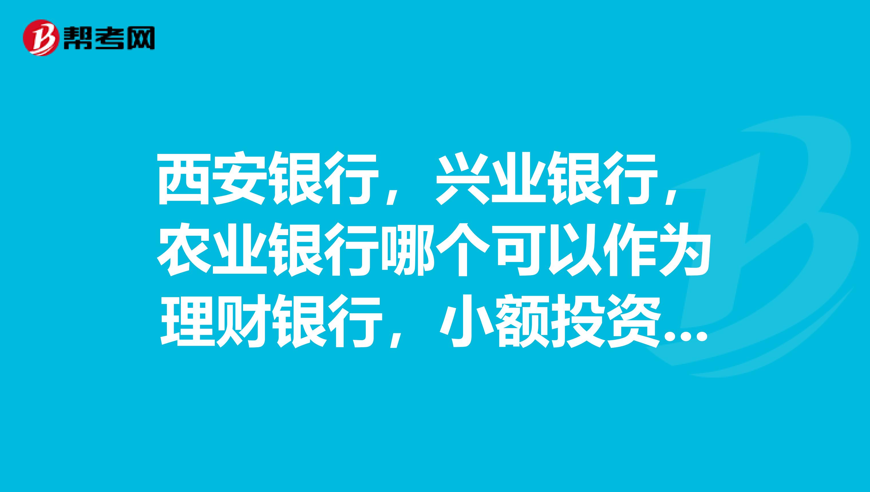 西安银行，兴业银行，农业银行哪个可以作为理财银行，小额投资，哪个收益比较大？