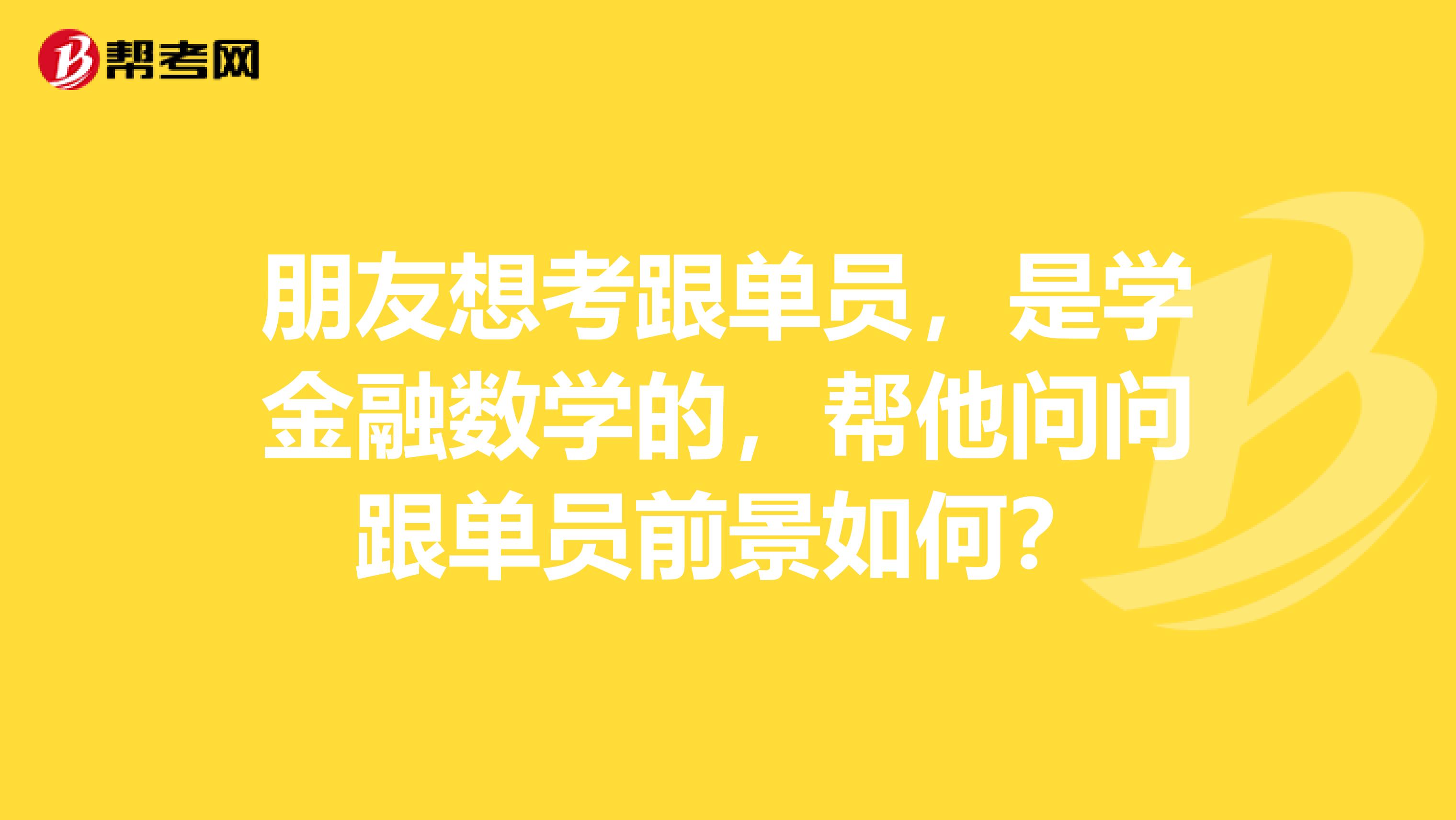 朋友想考跟单员，是学金融数学的，帮他问问跟单员前景如何？