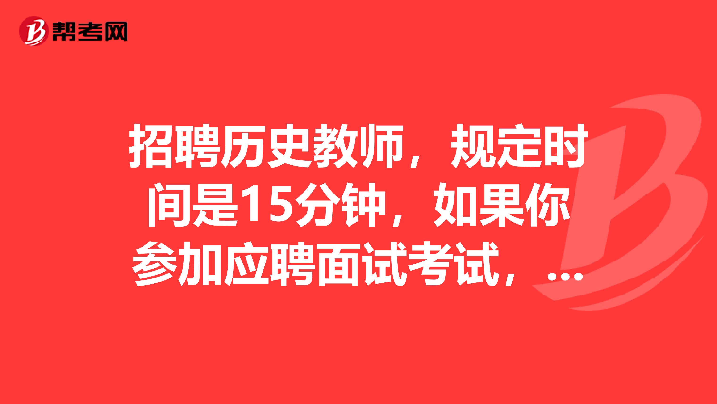 招聘历史教师，规定时间是15分钟，如果你参加应聘面试考试，你将如何展示自我？举例说明。