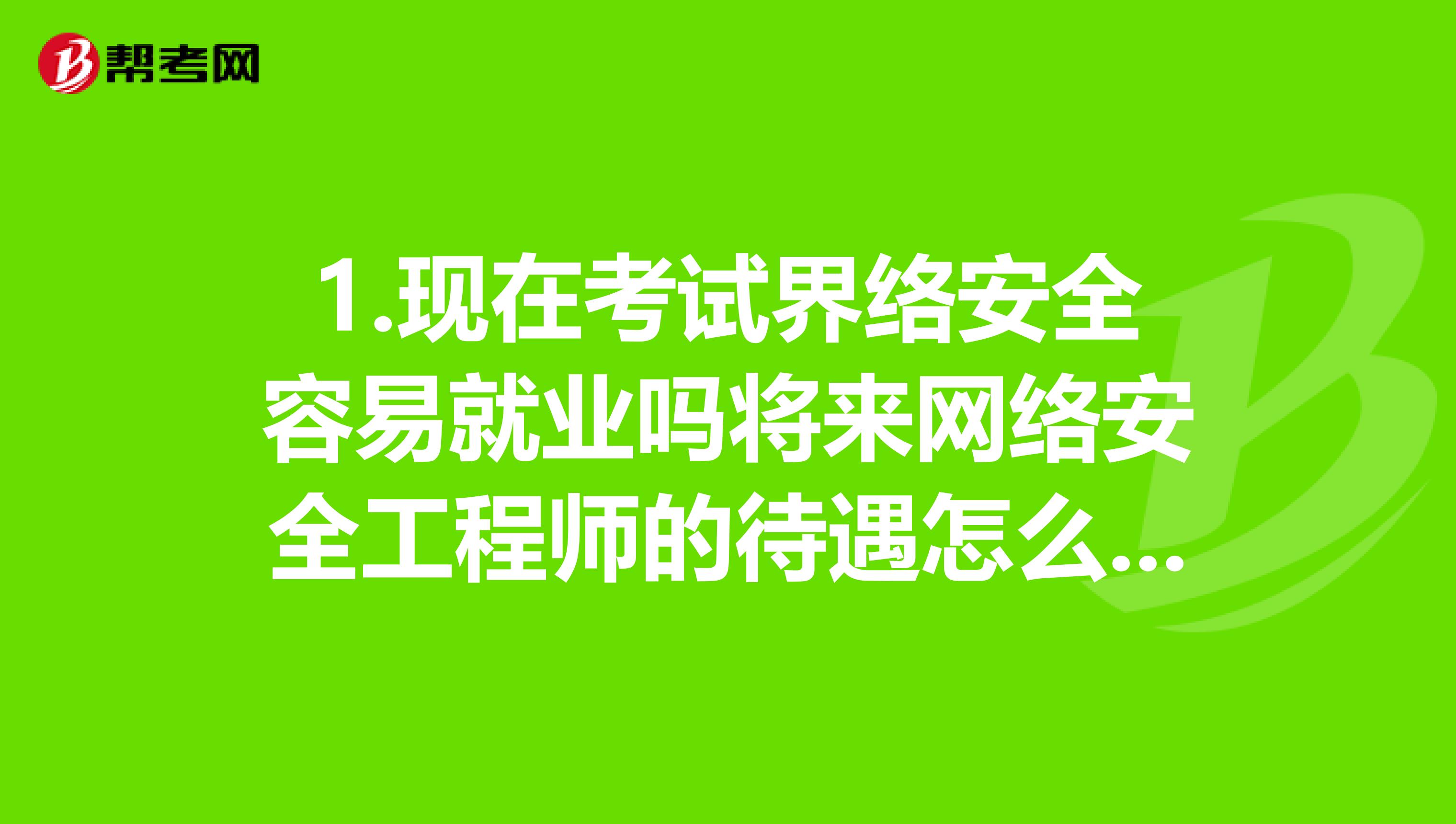 1.现在考试界络安全容易就业吗将来网络安全工程师的待遇怎么样呀哪有这样的培训班呀