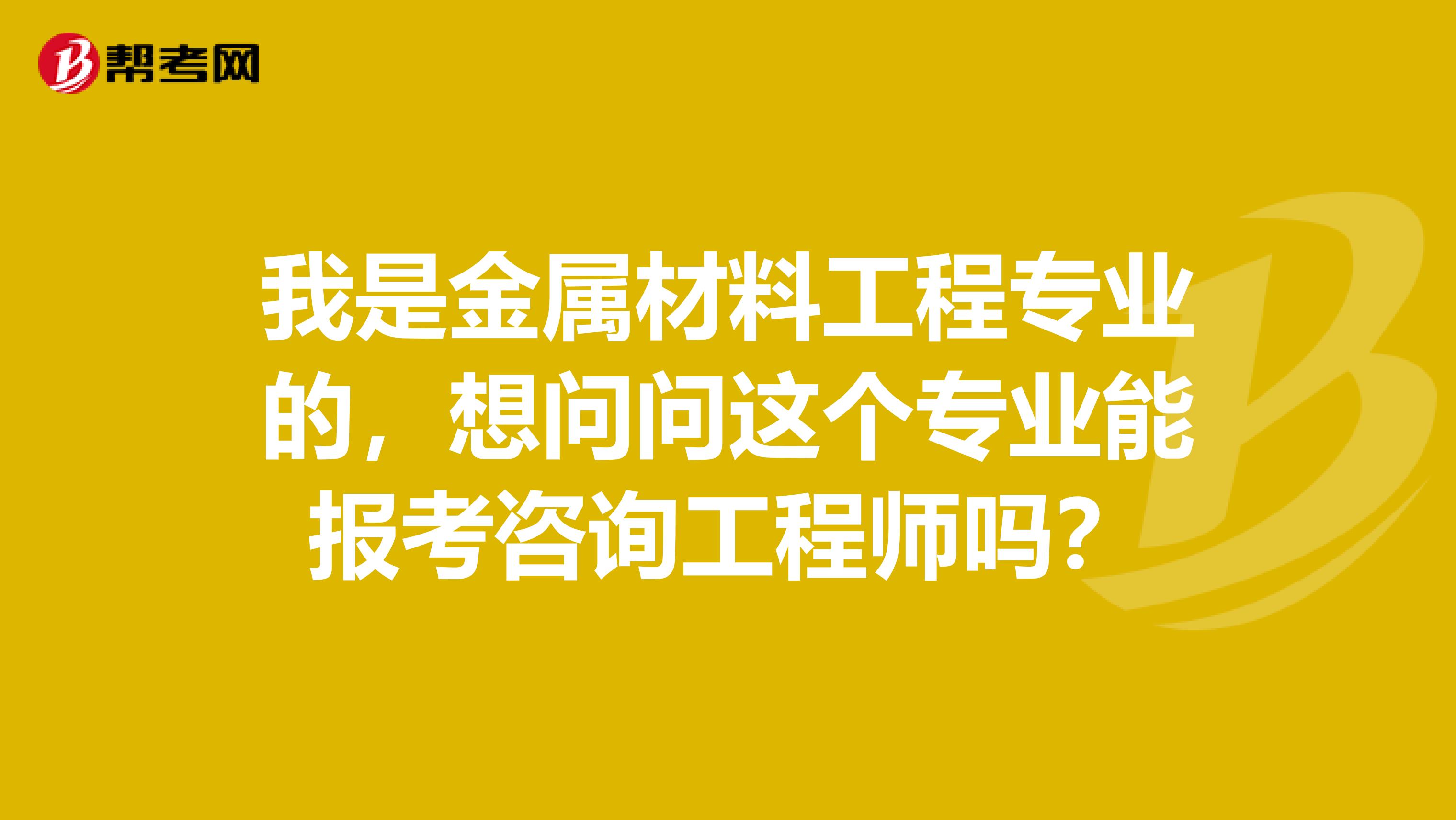 我是金属材料工程专业的,想问问这个专业能报考咨询工程师吗?