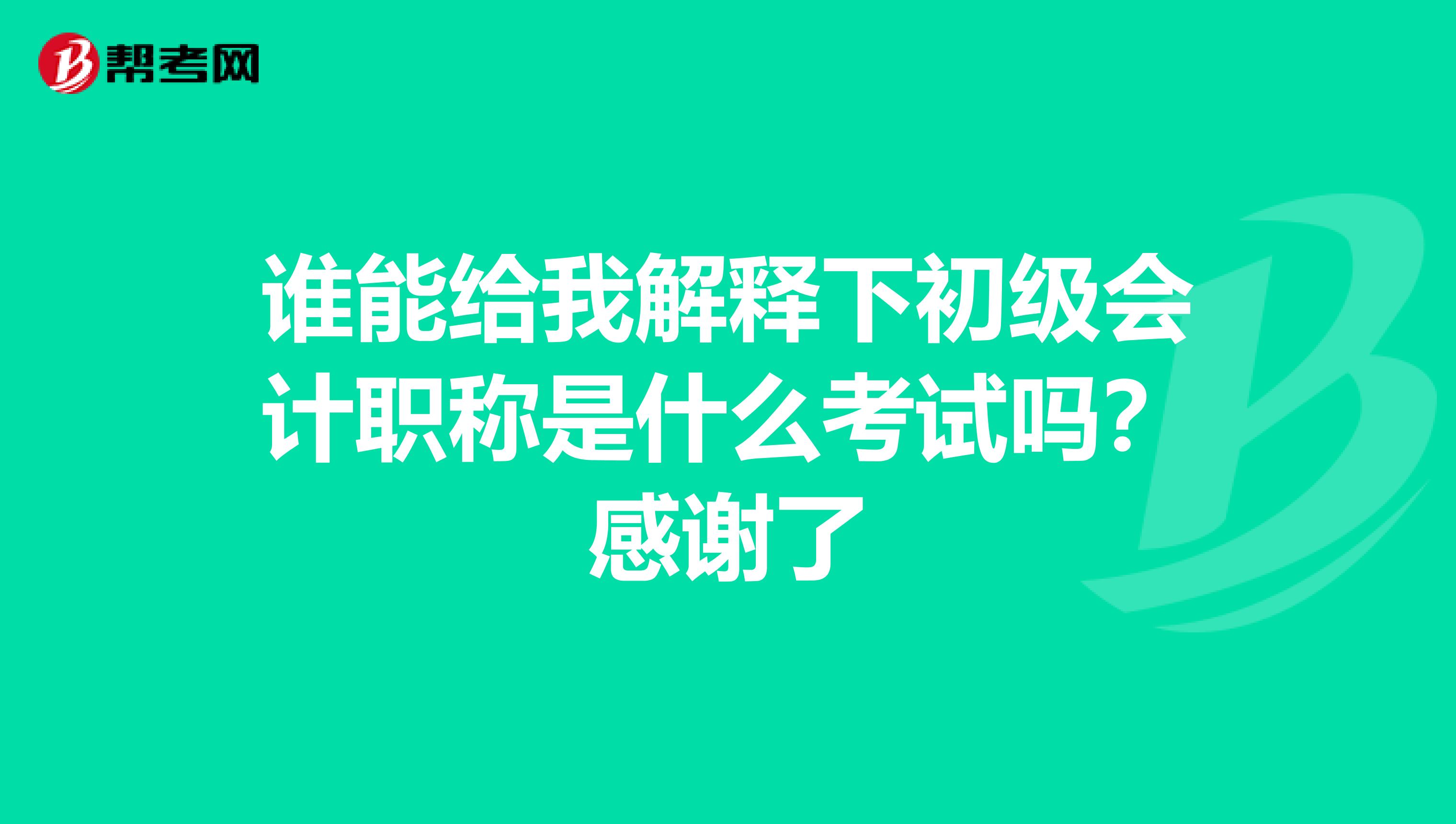谁能给我解释下初级会计职称是什么考试吗?感谢了