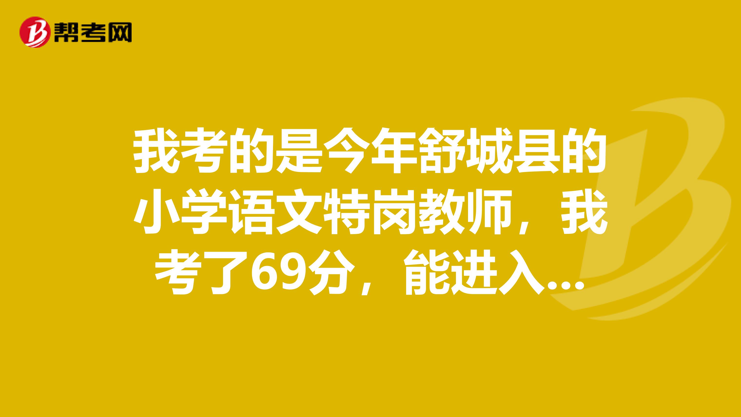 我考的是今年舒城县的小学语文特岗教师,我考了69分,能进入面试吗?
