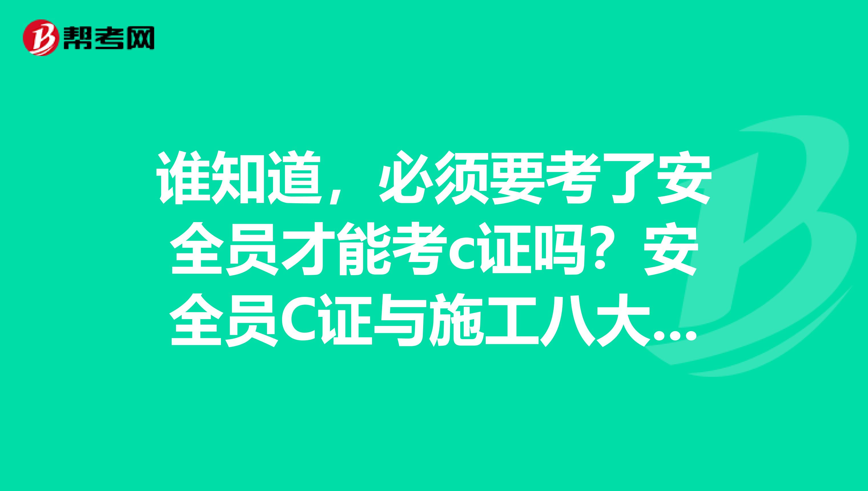 谁知道，必须要考了安全员才能考c证吗？安全员C证与施工八大员中的安全员是一样的吗？