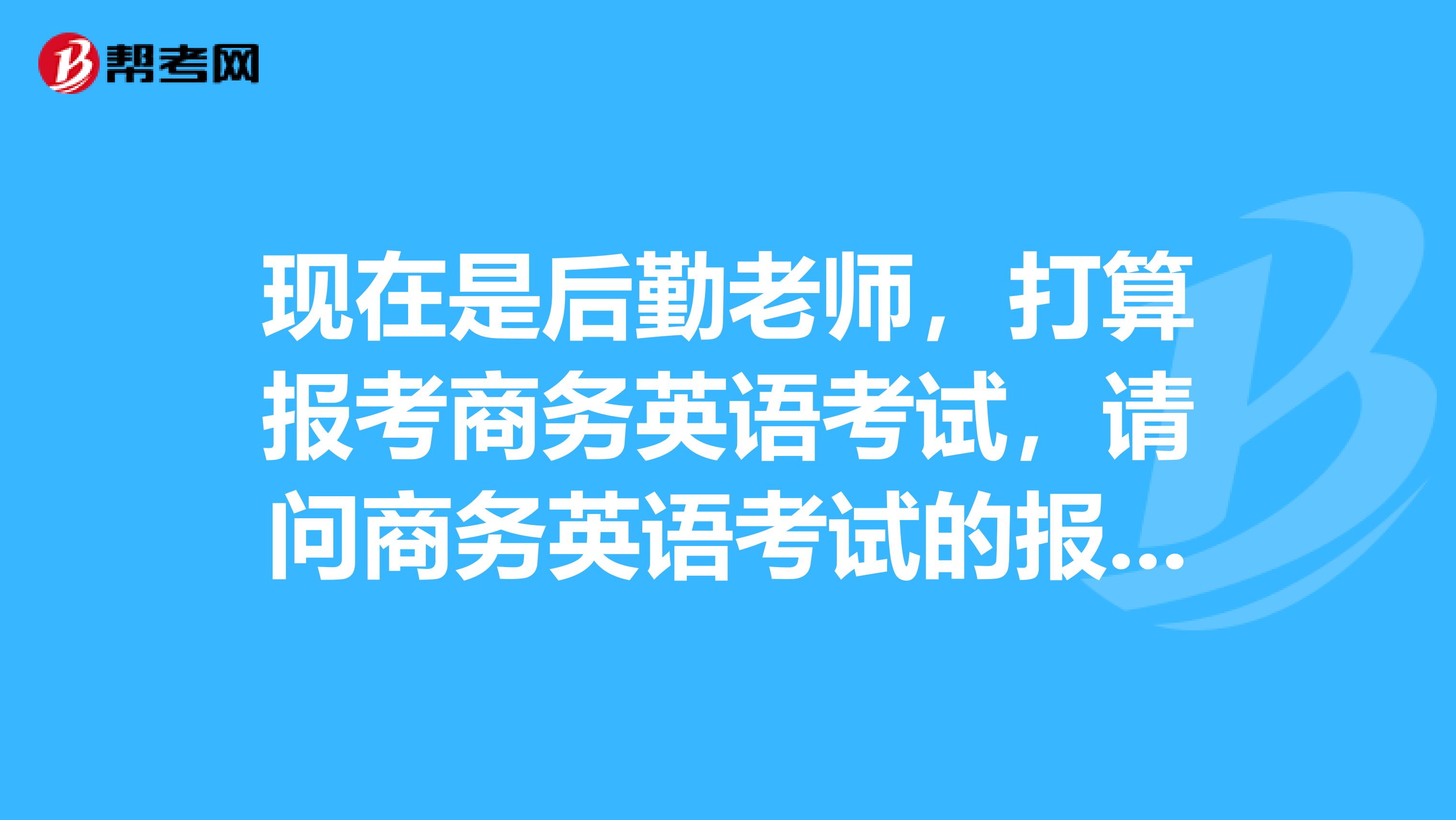 现在是后勤老师,打算报考商务英语考试,请问商务英语考试的报名条件是什么?
